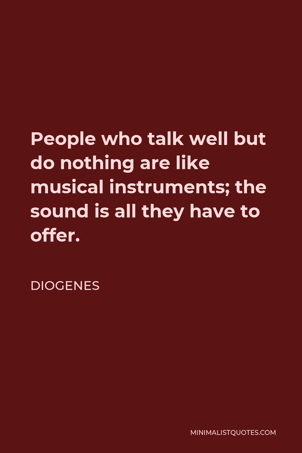 Diogenes Quote - People who talk well but do nothing are like musical instruments; the sound is all they have to offer.