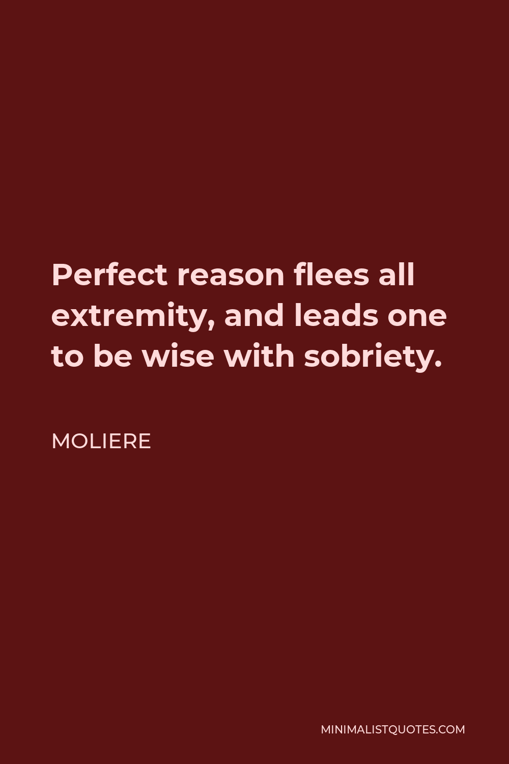 Moliere Quote - Perfect reason flees all extremity, and leads one to be wise with sobriety.