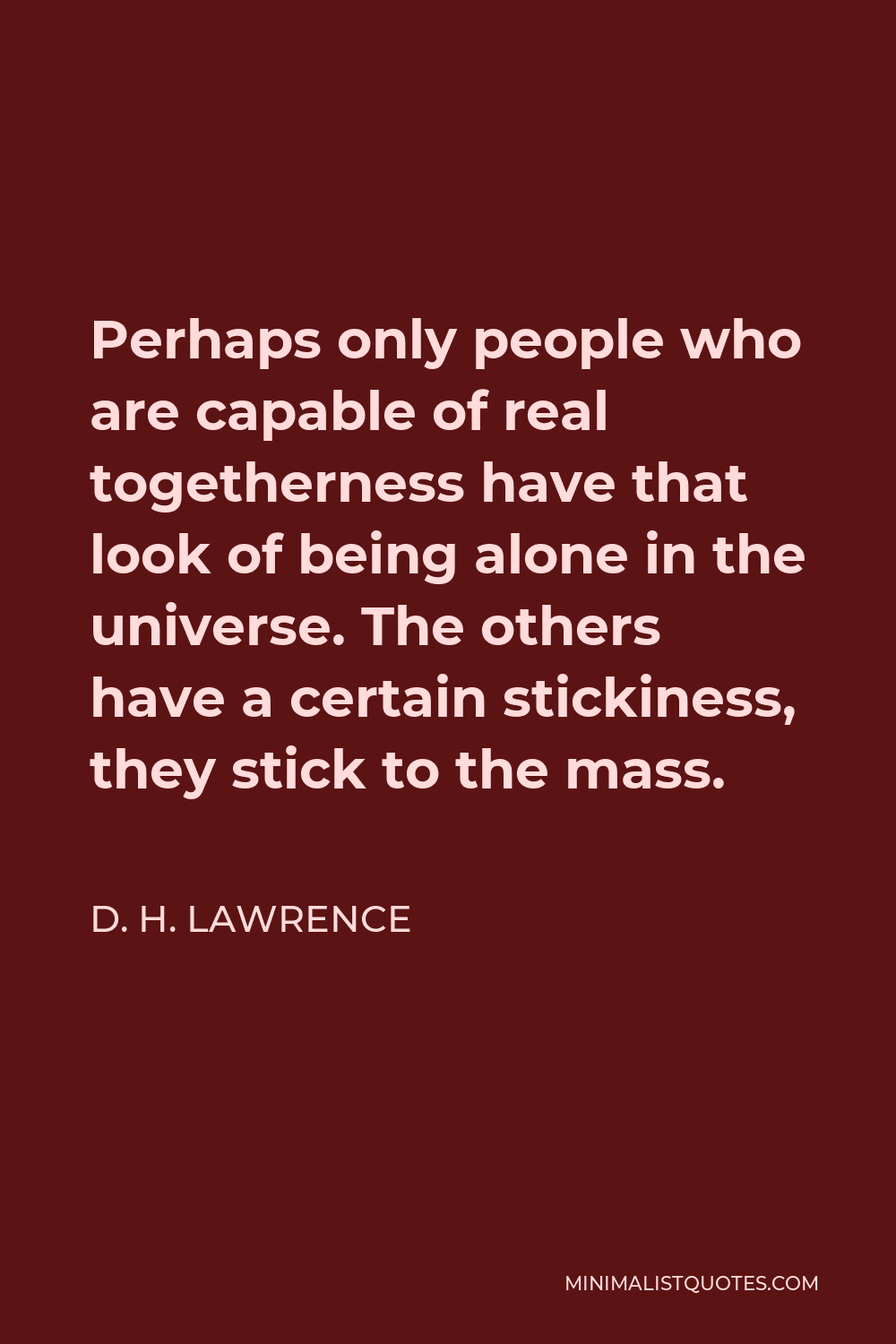 D. H. Lawrence Quote - Perhaps only people who are capable of real togetherness have that look of being alone in the universe. The others have a certain stickiness, they stick to the mass.