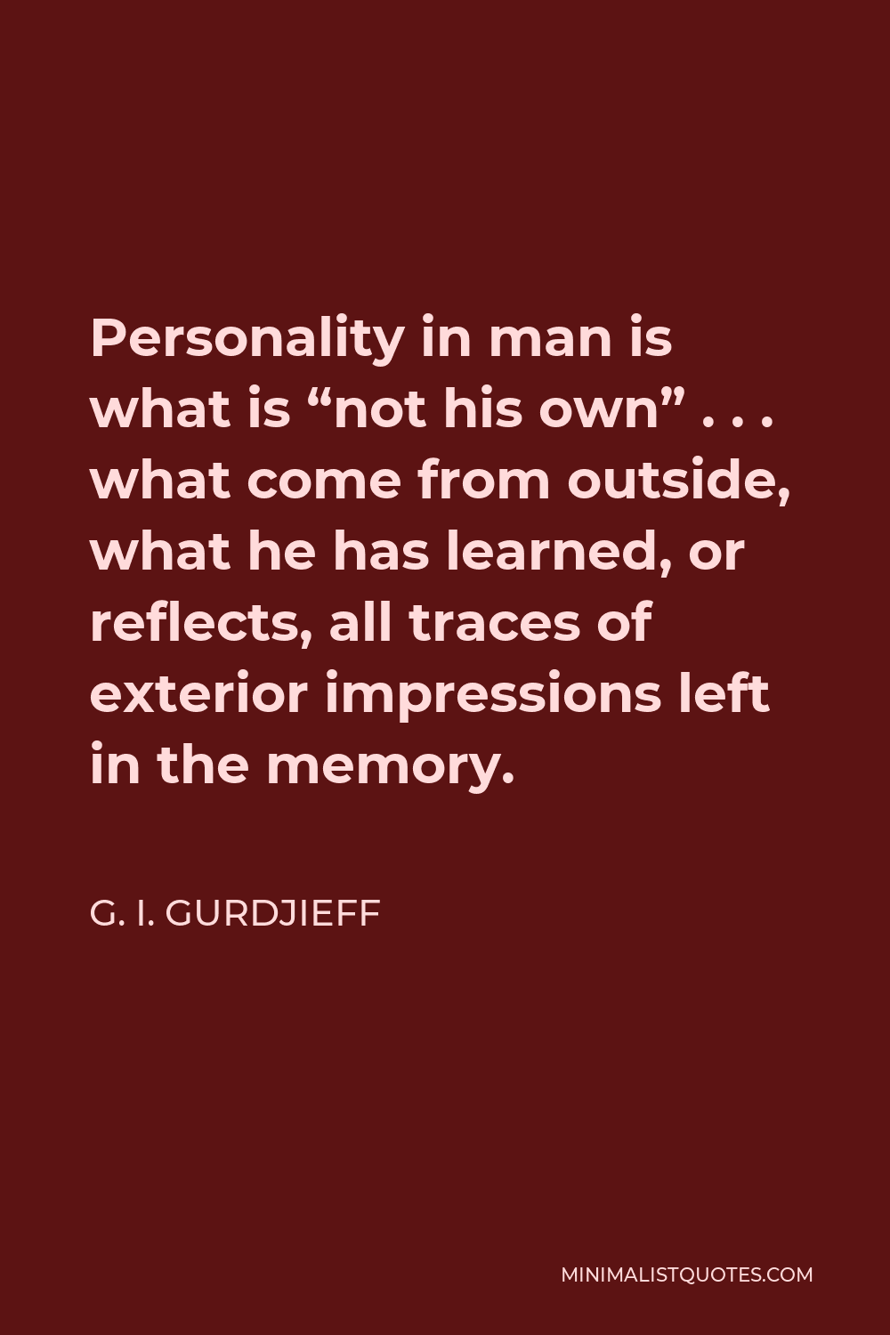 G. I. Gurdjieff Quote - Personality in man is what is “not his own” . . . what come from outside, what he has learned, or reflects, all traces of exterior impressions left in the memory.