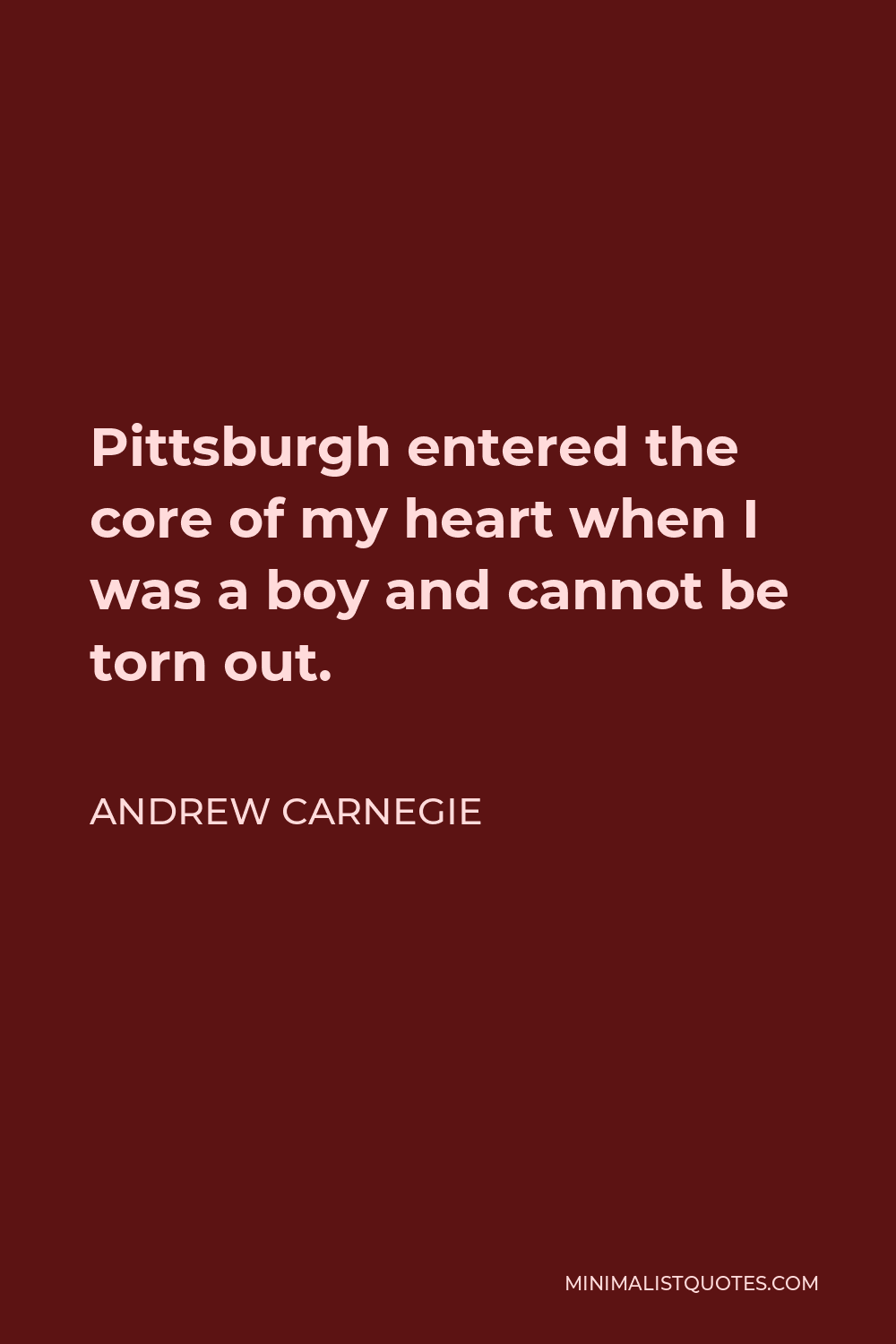 Andrew Carnegie Quote - Pittsburgh entered the core of my heart when I was a boy and cannot be torn out.