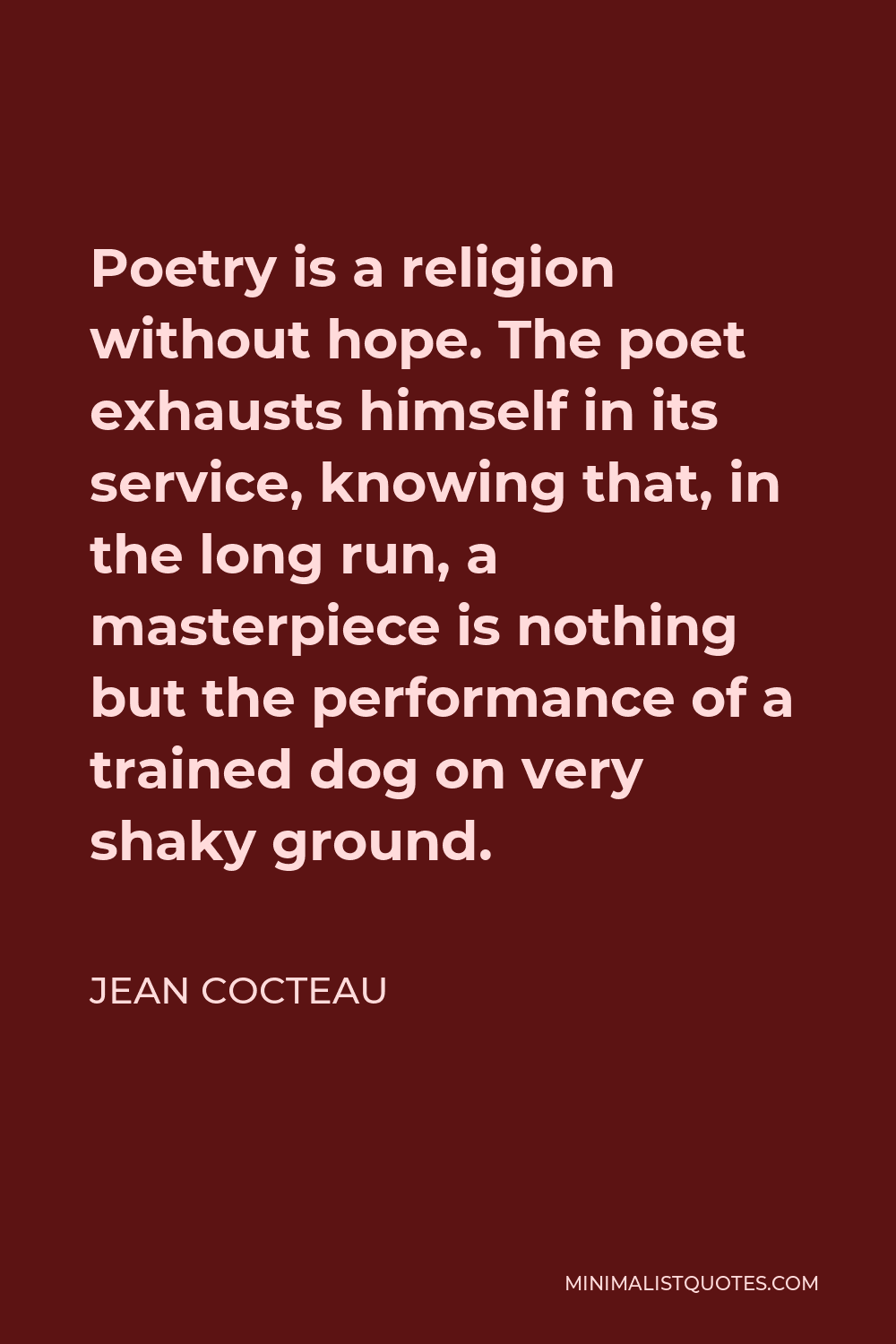 Jean Cocteau Quote - Poetry is a religion without hope. The poet exhausts himself in its service, knowing that, in the long run, a masterpiece is nothing but the performance of a trained dog on very shaky ground.