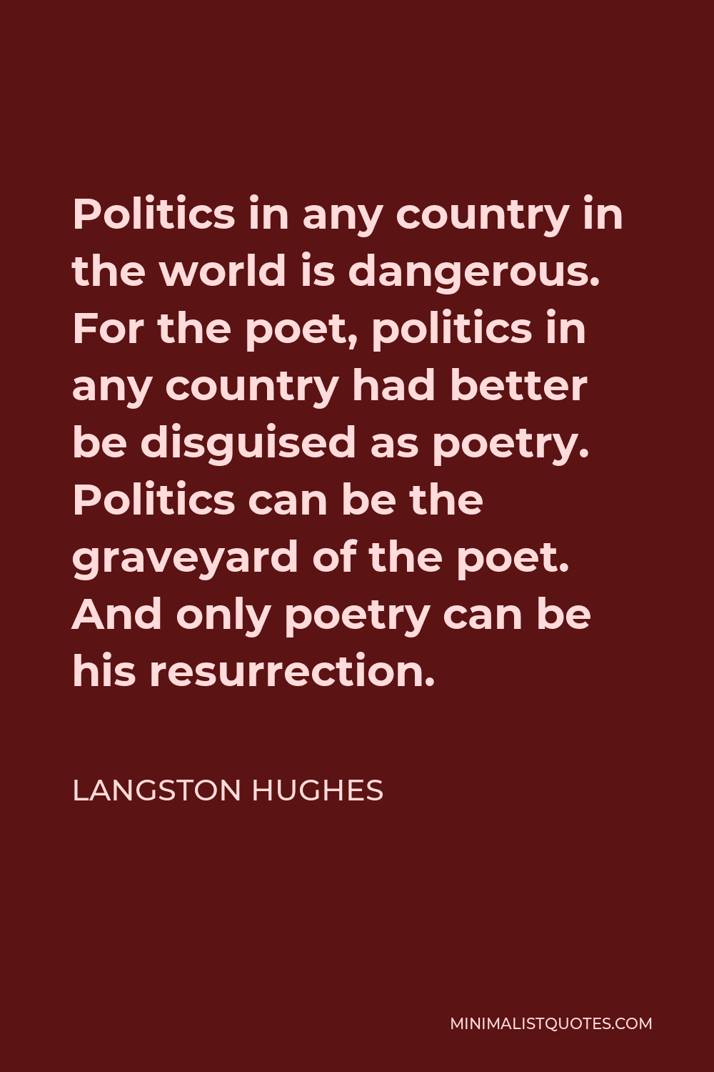 Langston Hughes Quote - Politics in any country in the world is dangerous. For the poet, politics in any country had better be disguised as poetry. Politics can be the graveyard of the poet. And only poetry can be his resurrection.