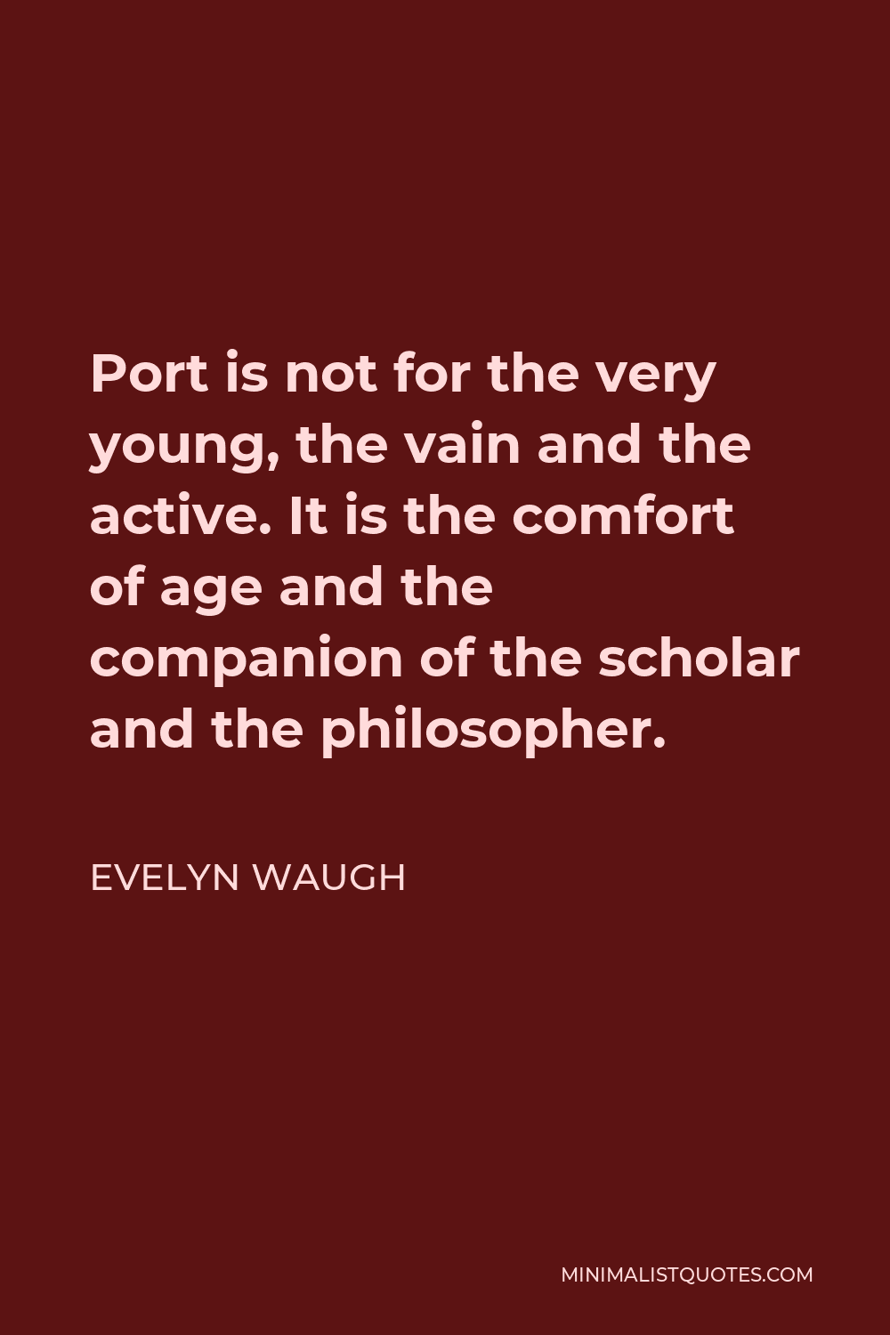 Evelyn Waugh Quote - Port is not for the very young, the vain and the active. It is the comfort of age and the companion of the scholar and the philosopher.