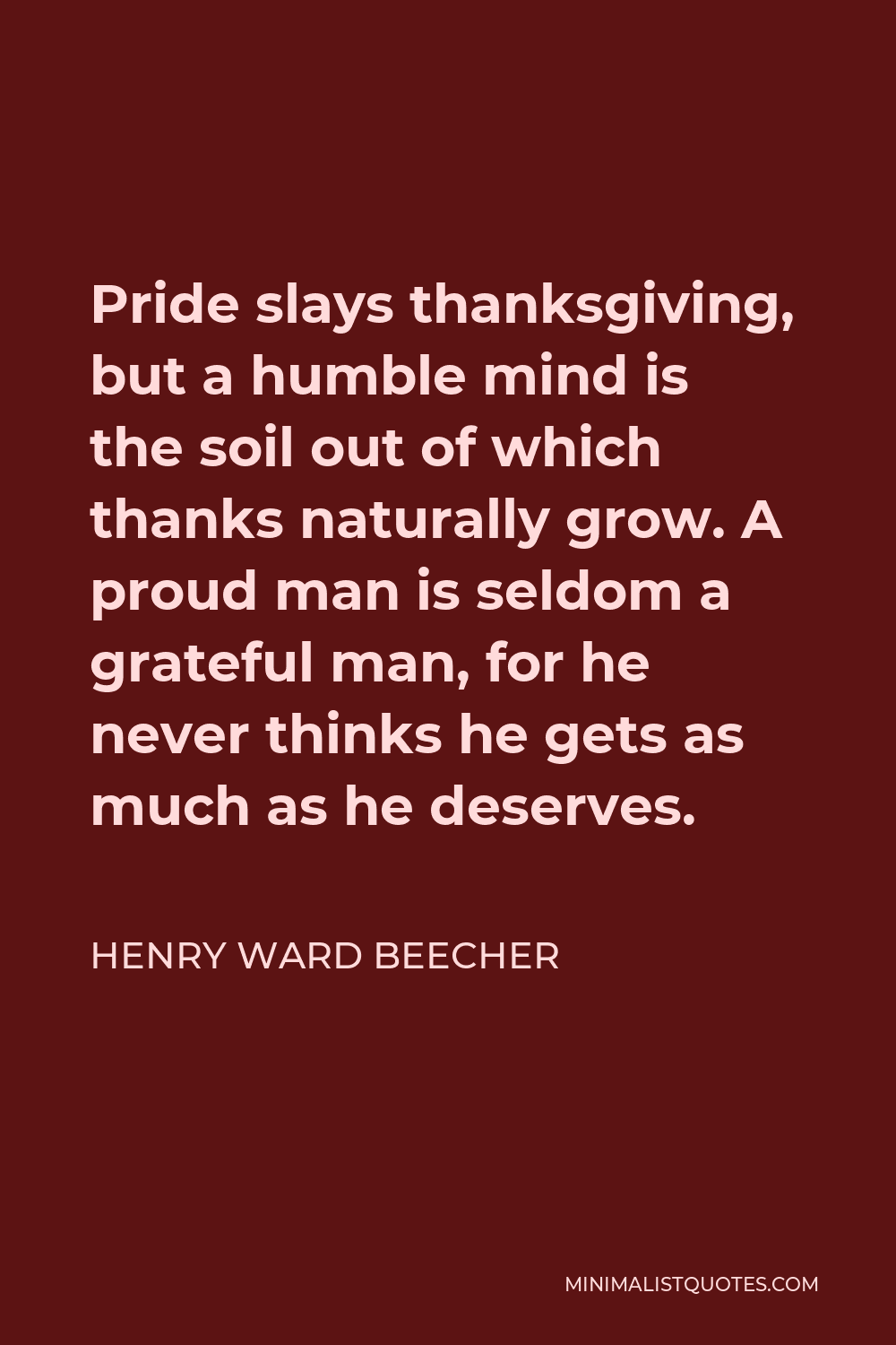 Henry Ward Beecher Quote - Pride slays thanksgiving, but a humble mind is the soil out of which thanks naturally grow. A proud man is seldom a grateful man, for he never thinks he gets as much as he deserves.