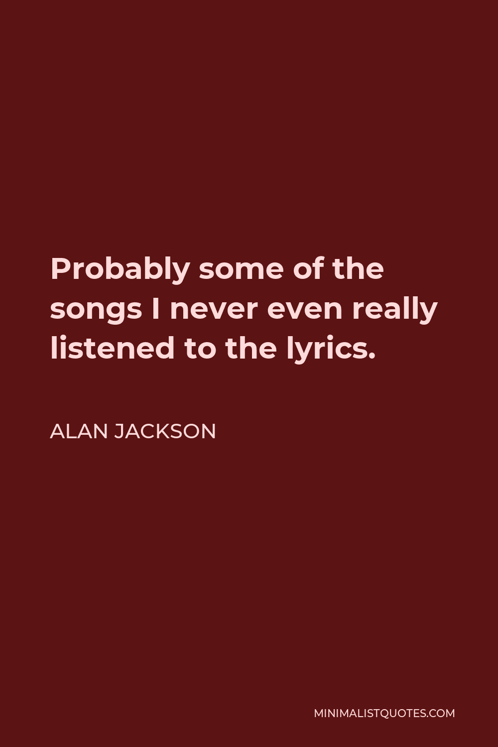 Alan Jackson Quote - Probably some of the songs I never even really listened to the lyrics.