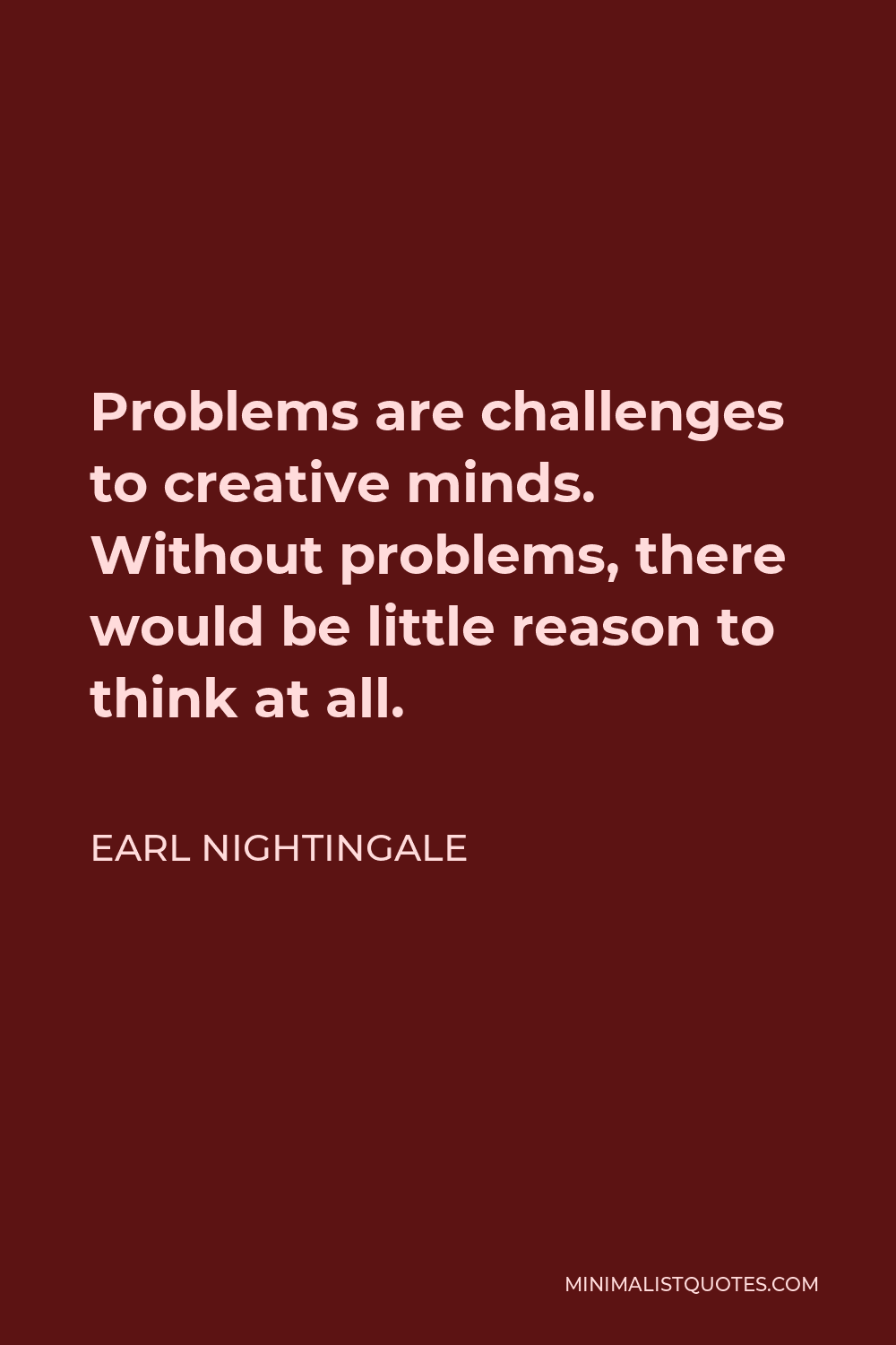 Earl Nightingale Quote - Problems are challenges to creative minds. Without problems, there would be little reason to think at all.