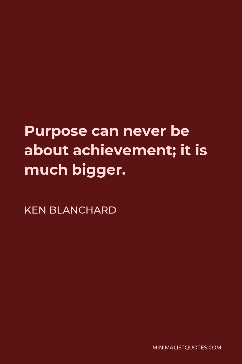 Ken Blanchard Quote - Purpose can never be about achievement; it is much bigger.