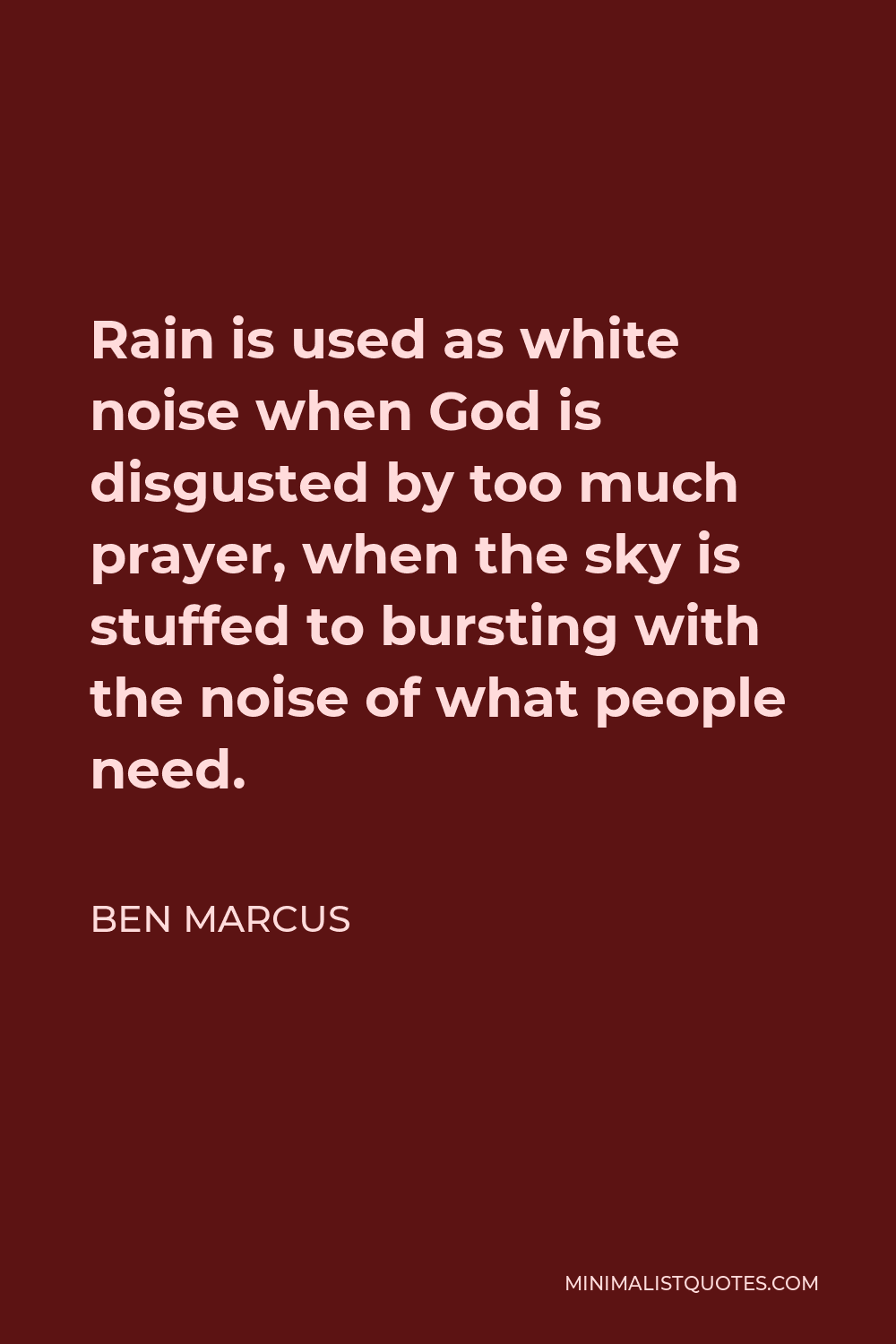 Ben Marcus Quote - Rain is used as white noise when God is disgusted by too much prayer, when the sky is stuffed to bursting with the noise of what people need.