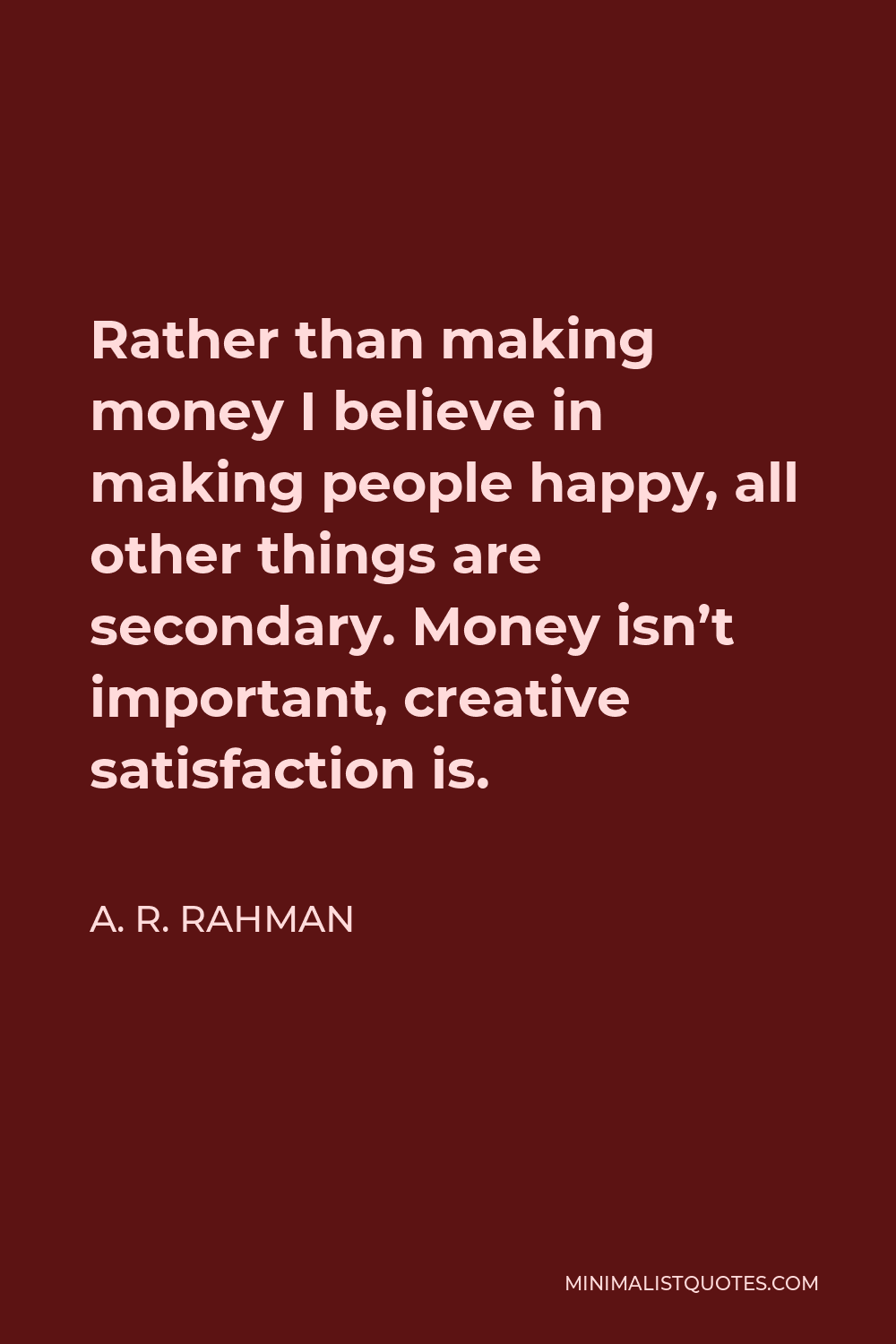 A. R. Rahman Quote - Rather than making money I believe in making people happy, all other things are secondary. Money isn’t important, creative satisfaction is.