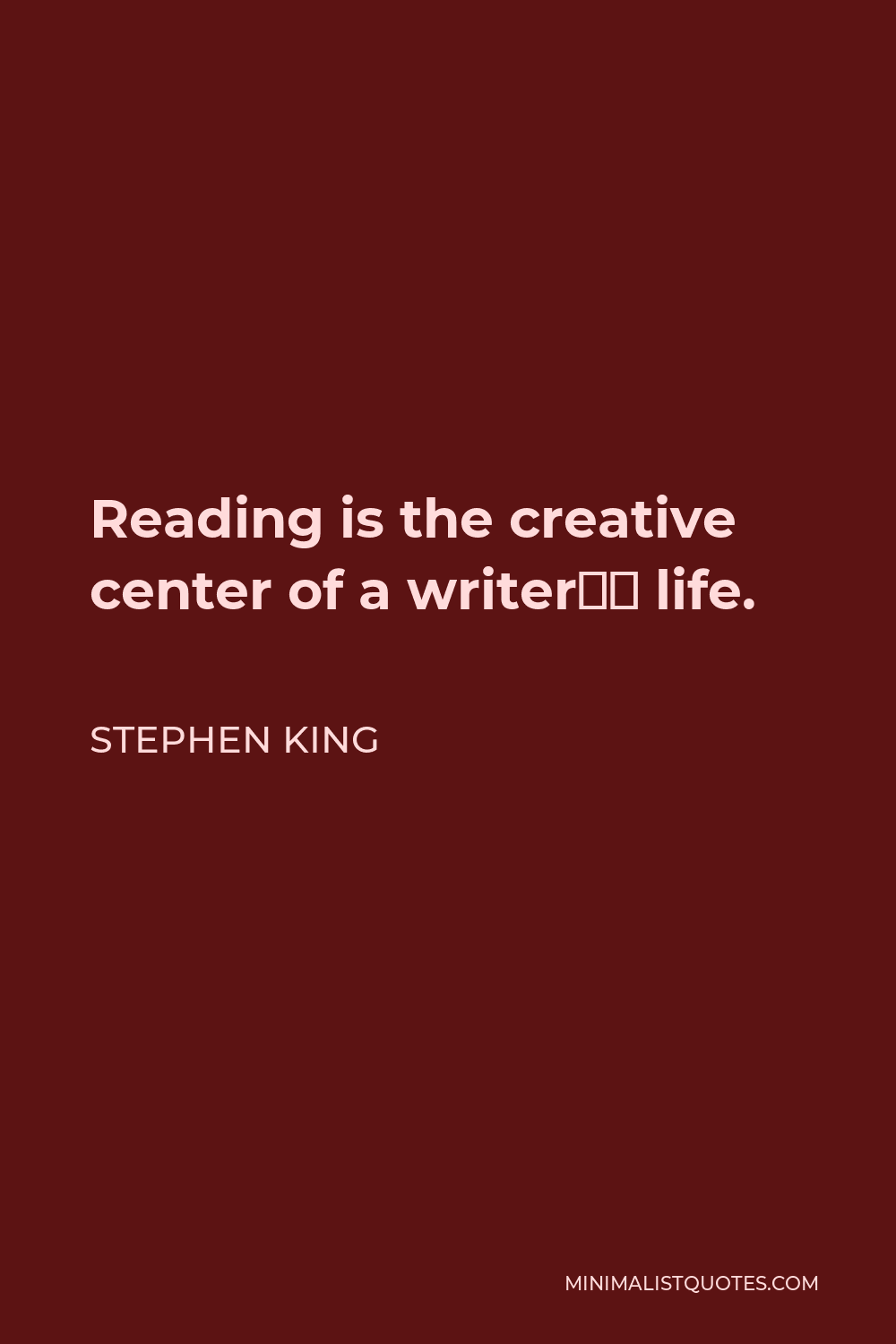 Stephen King Quote - Reading is the creative center of a writer’s life.