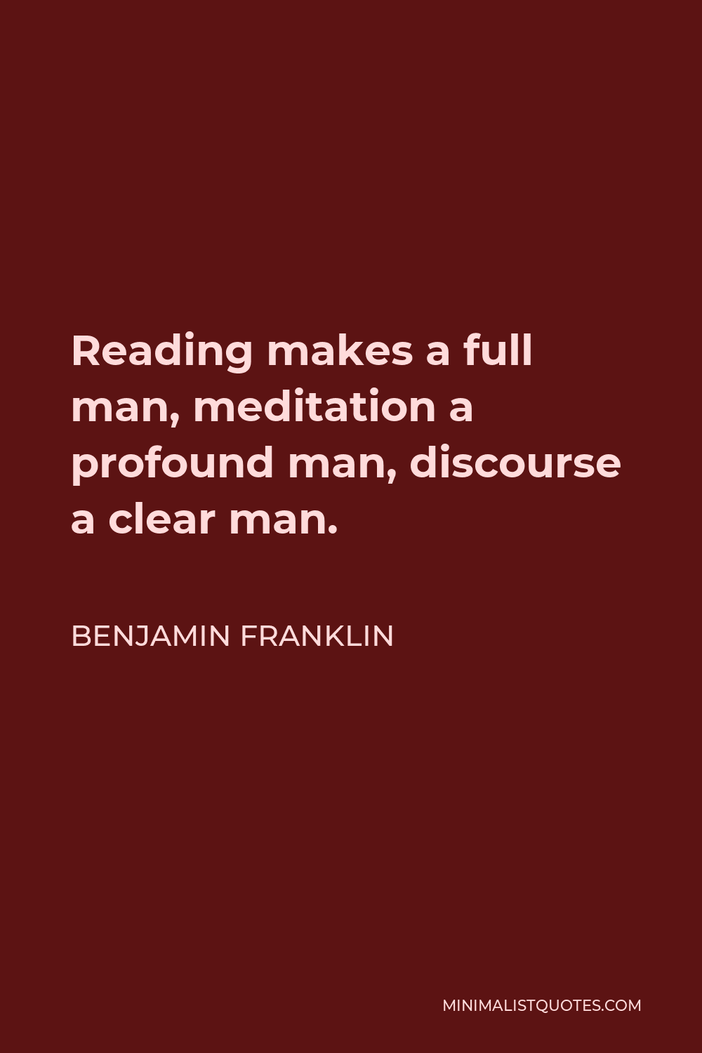 Benjamin Franklin Quote - Reading makes a full man, meditation a profound man, discourse a clear man.