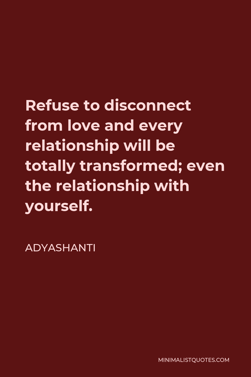 Adyashanti Quote - Refuse to disconnect from love and every relationship will be totally transformed; even the relationship with yourself.
