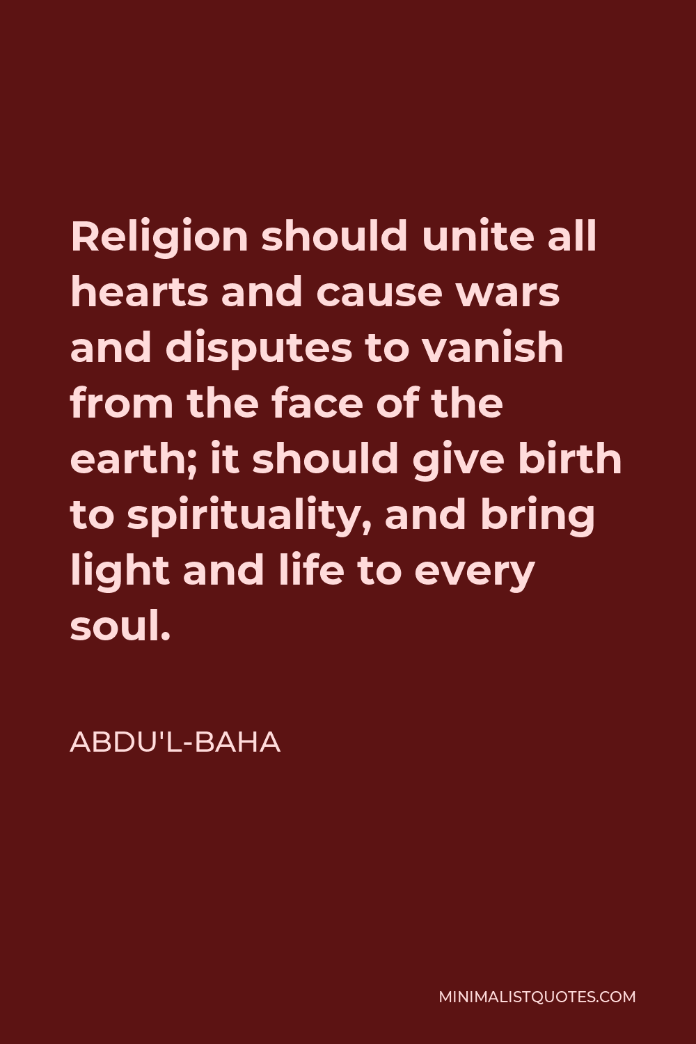 Abdu'l-Baha Quote - Religion should unite all hearts and cause wars and disputes to vanish from the face of the earth; it should give birth to spirituality, and bring light and life to every soul.
