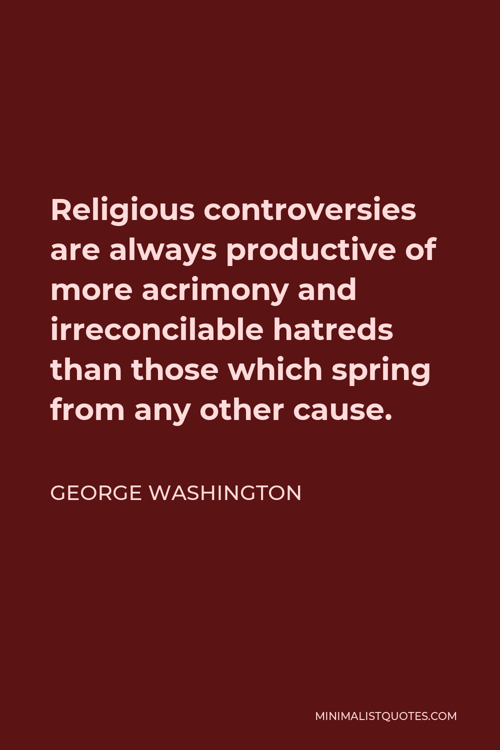 George Washington Quote - Religious controversies are always productive of more acrimony and irreconcilable hatreds than those which spring from any other cause.