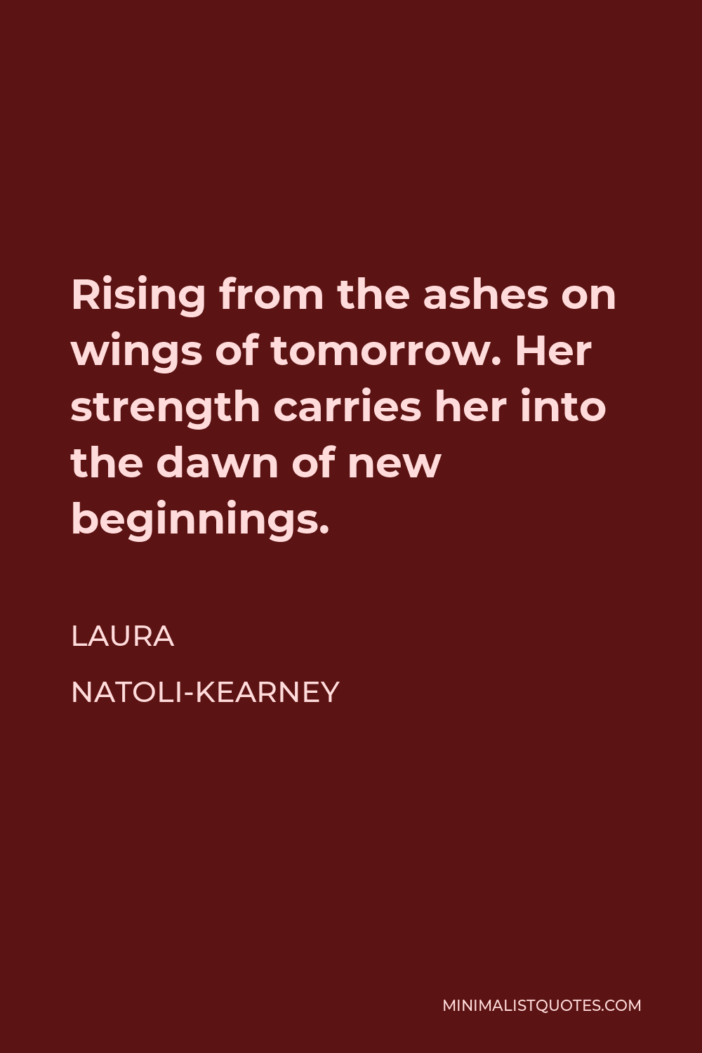 Laura Natoli-Kearney Quote - Rising from the ashes on wings of tomorrow. Her strength carries her into the dawn of new beginnings.