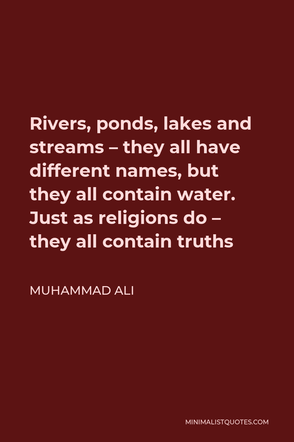 Muhammad Ali Quote - Rivers, ponds, lakes and streams – they all have different names, but they all contain water. Just as religions do – they all contain truths