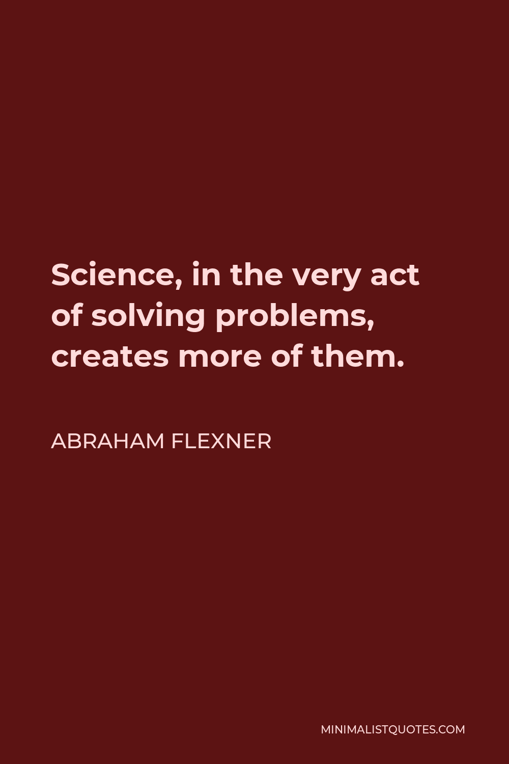 Abraham Flexner Quote - Science, in the very act of solving problems, creates more of them.