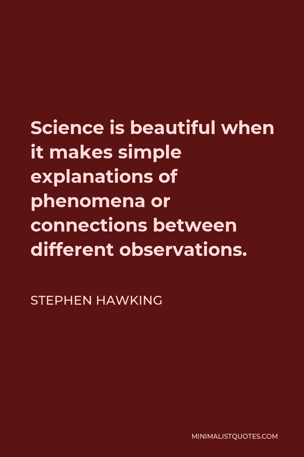 Stephen Hawking Quote - Science is beautiful when it makes simple explanations of phenomena or connections between different observations.
