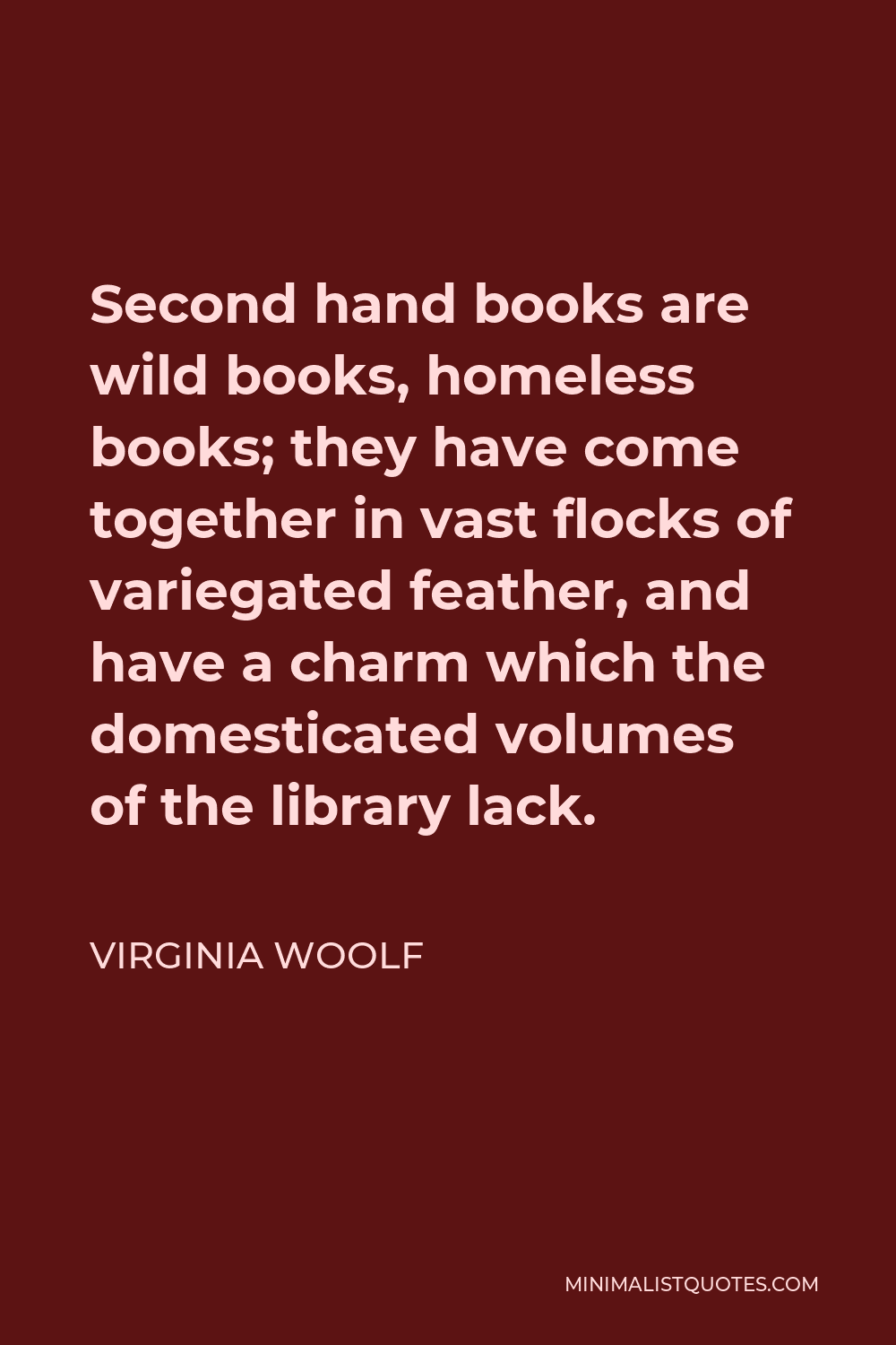 Virginia Woolf Quote - Second hand books are wild books, homeless books; they have come together in vast flocks of variegated feather, and have a charm which the domesticated volumes of the library lack.