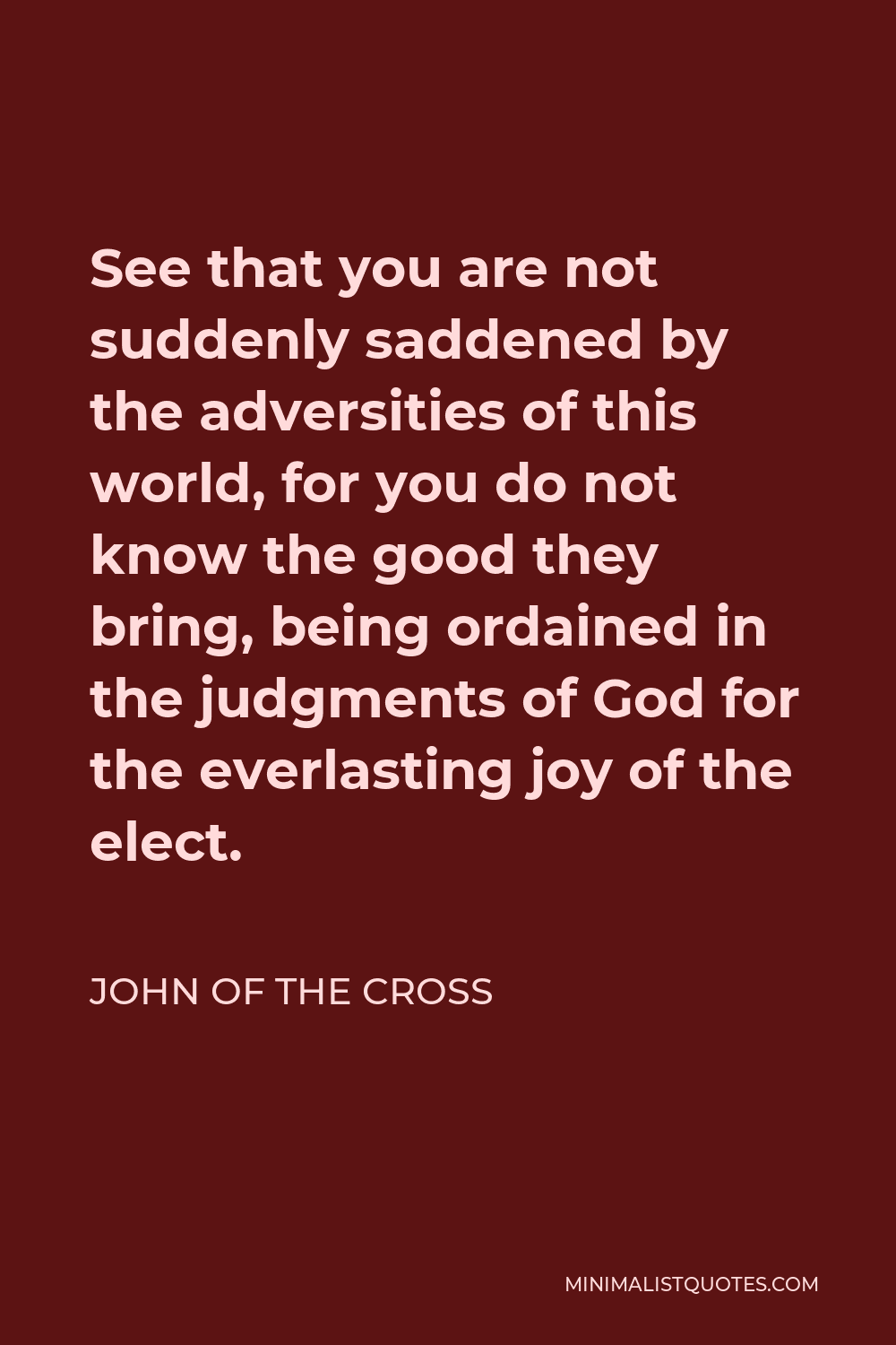 John of the Cross Quote - See that you are not suddenly saddened by the adversities of this world, for you do not know the good they bring, being ordained in the judgments of God for the everlasting joy of the elect.