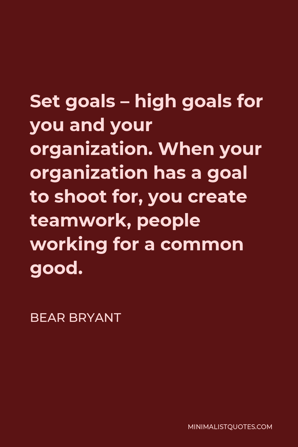 Bear Bryant Quote - Set goals – high goals for you and your organization. When your organization has a goal to shoot for, you create teamwork, people working for a common good.