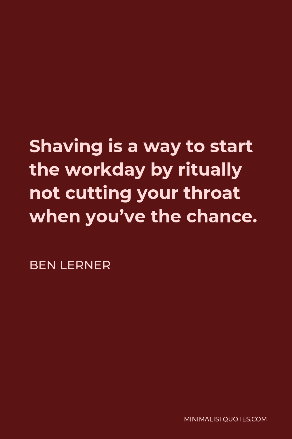 Ben Lerner Quote - Shaving is a way to start the workday by ritually not cutting your throat when you’ve the chance.