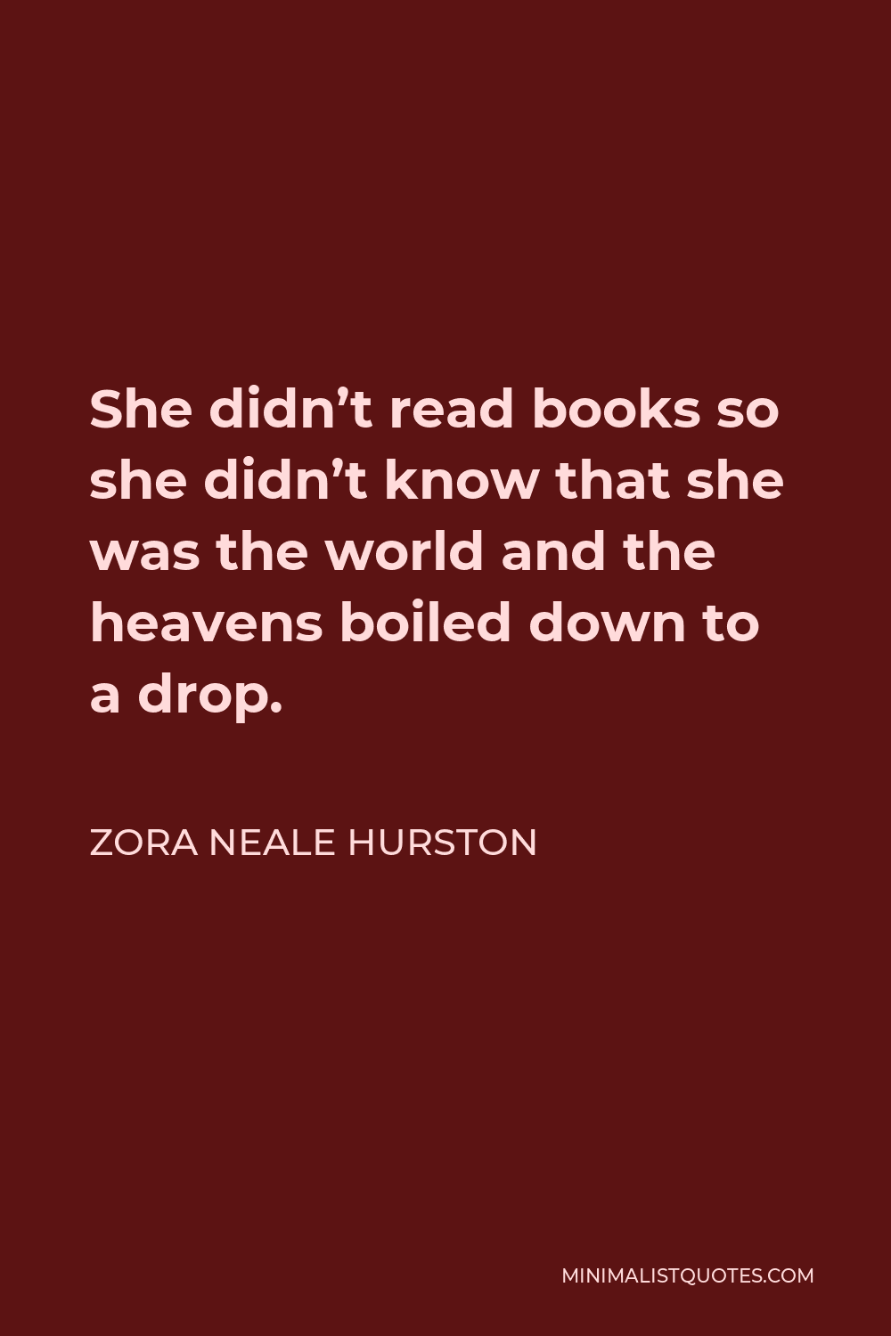 Zora Neale Hurston Quote - She didn’t read books so she didn’t know that she was the world and the heavens boiled down to a drop.