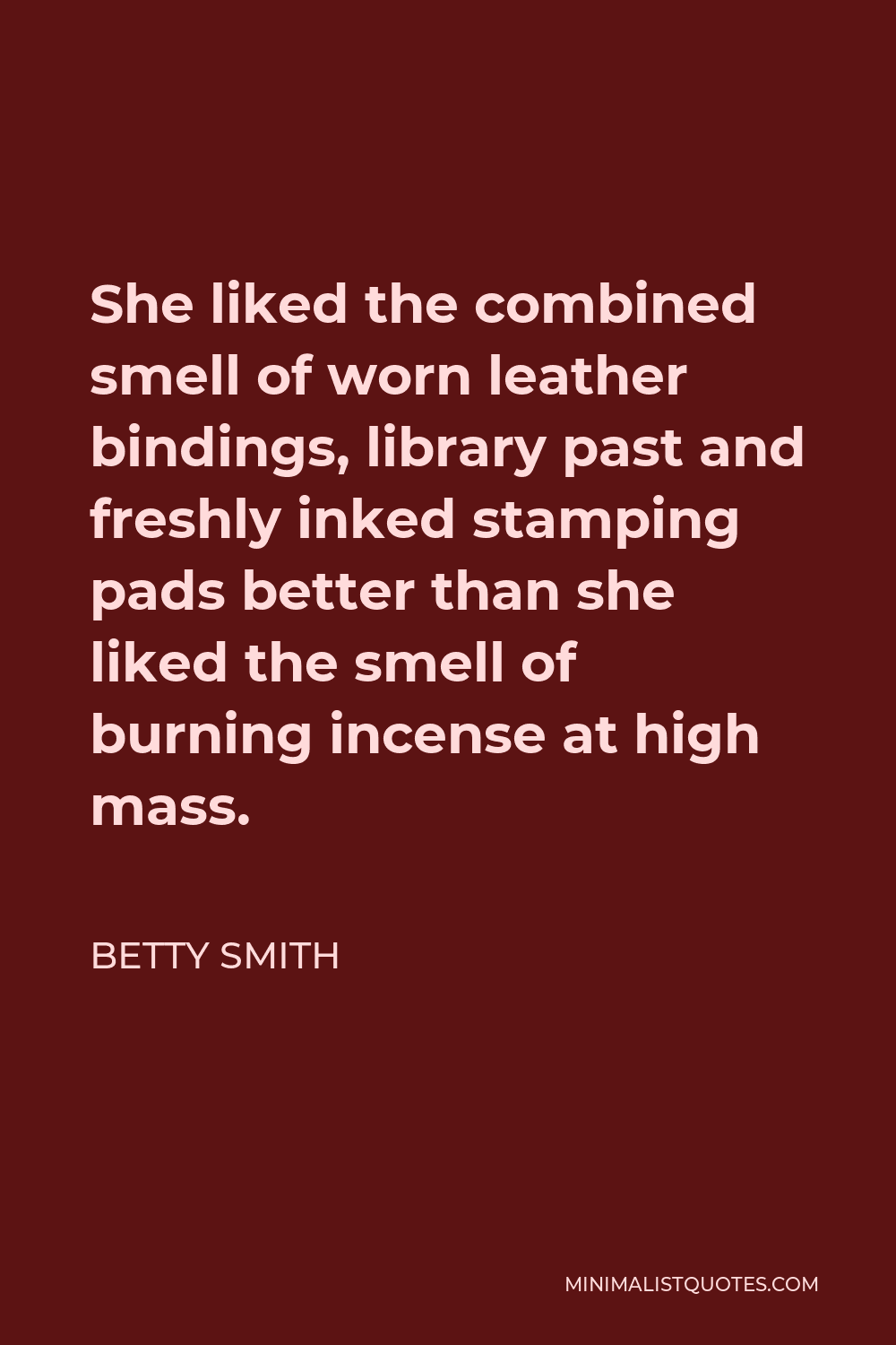 Betty Smith Quote - She liked the combined smell of worn leather bindings, library past and freshly inked stamping pads better than she liked the smell of burning incense at high mass.