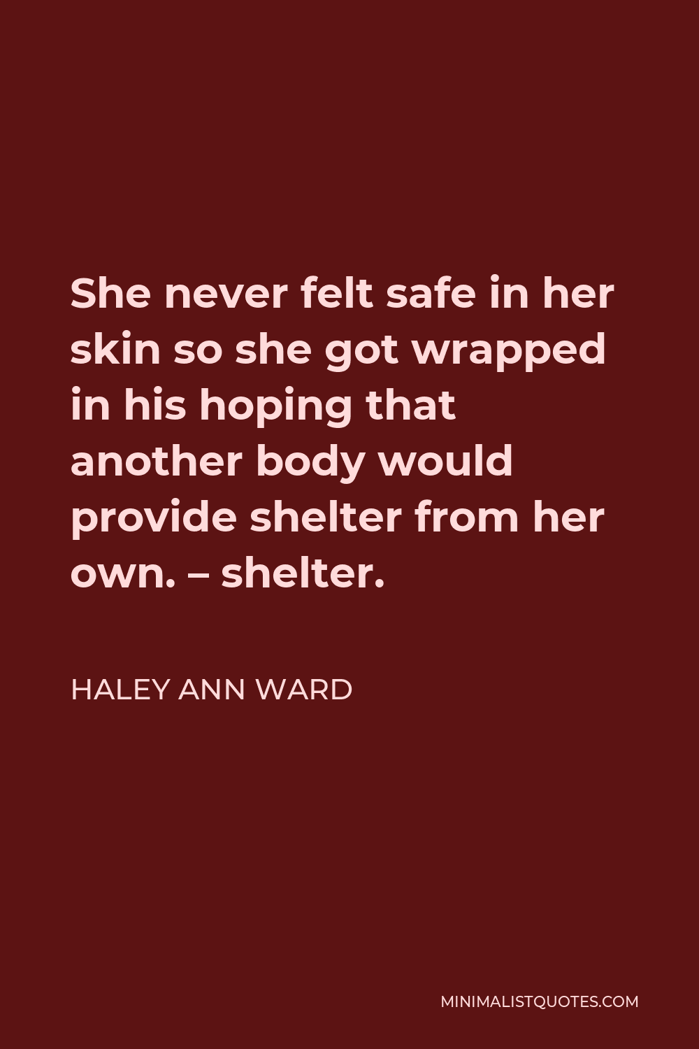 Haley Ann Ward Quote - She never felt safe in her skin so she got wrapped in his hoping that another body would provide shelter from her own. – shelter.