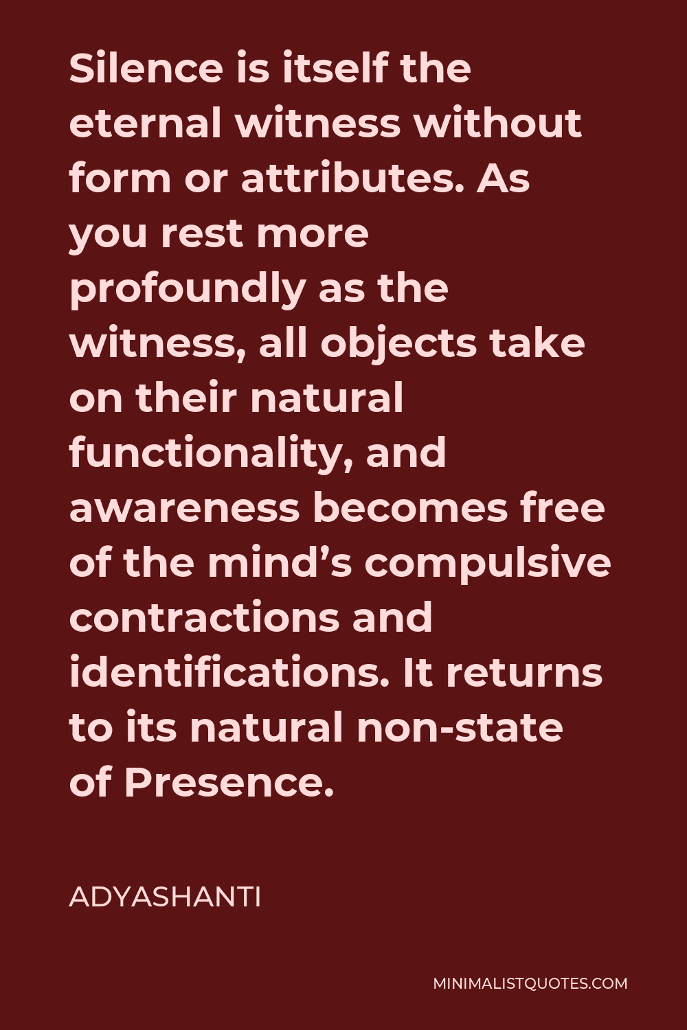 Adyashanti Quote - Silence is itself the eternal witness without form or attributes. As you rest more profoundly as the witness, all objects take on their natural functionality, and awareness becomes free of the mind’s compulsive contractions and identifications. It returns to its natural non-state of Presence.