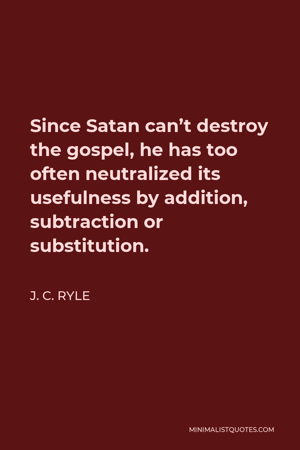 J. C. Ryle Quote - Since Satan can’t destroy the gospel, he has too often neutralized its usefulness by addition, subtraction or substitution.