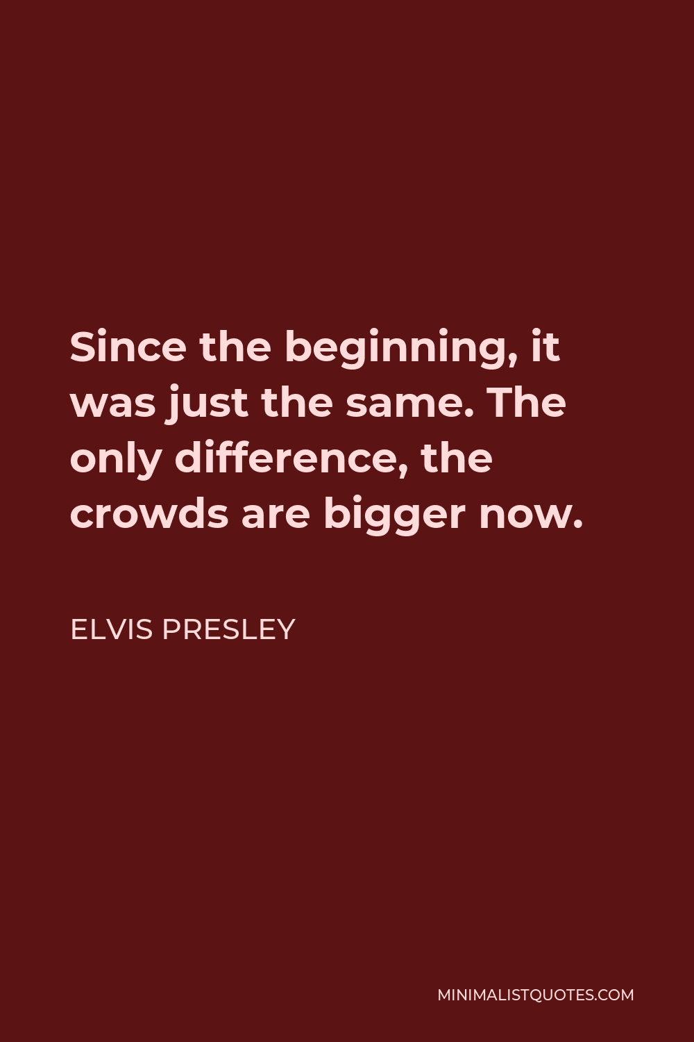 Elvis Presley Quote - Since the beginning, it was just the same. The only difference, the crowds are bigger now.