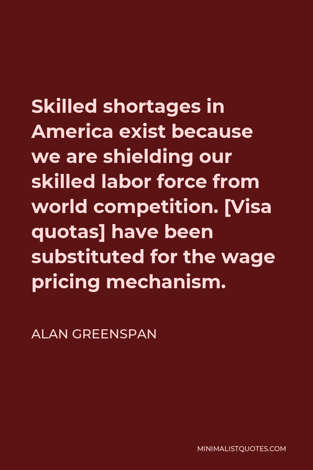 Alan Greenspan Quote - Skilled shortages in America exist because we are shielding our skilled labor force from world competition. [Visa quotas] have been substituted for the wage pricing mechanism.