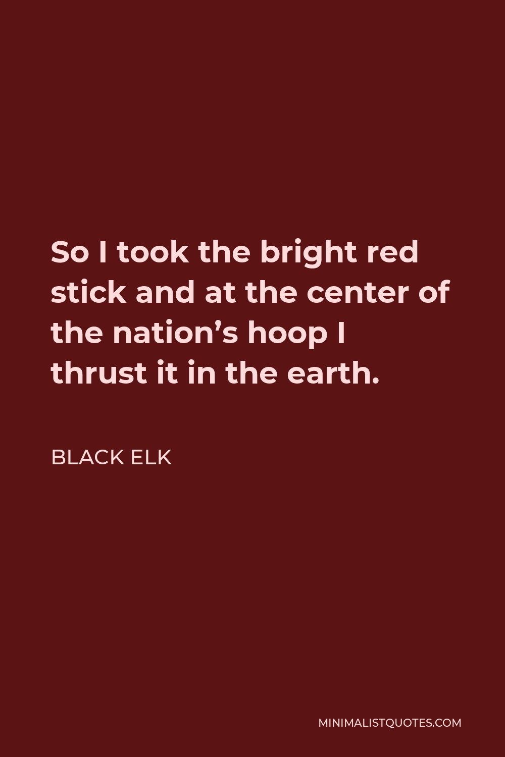 Black Elk Quote - So I took the bright red stick and at the center of the nation’s hoop I thrust it in the earth.
