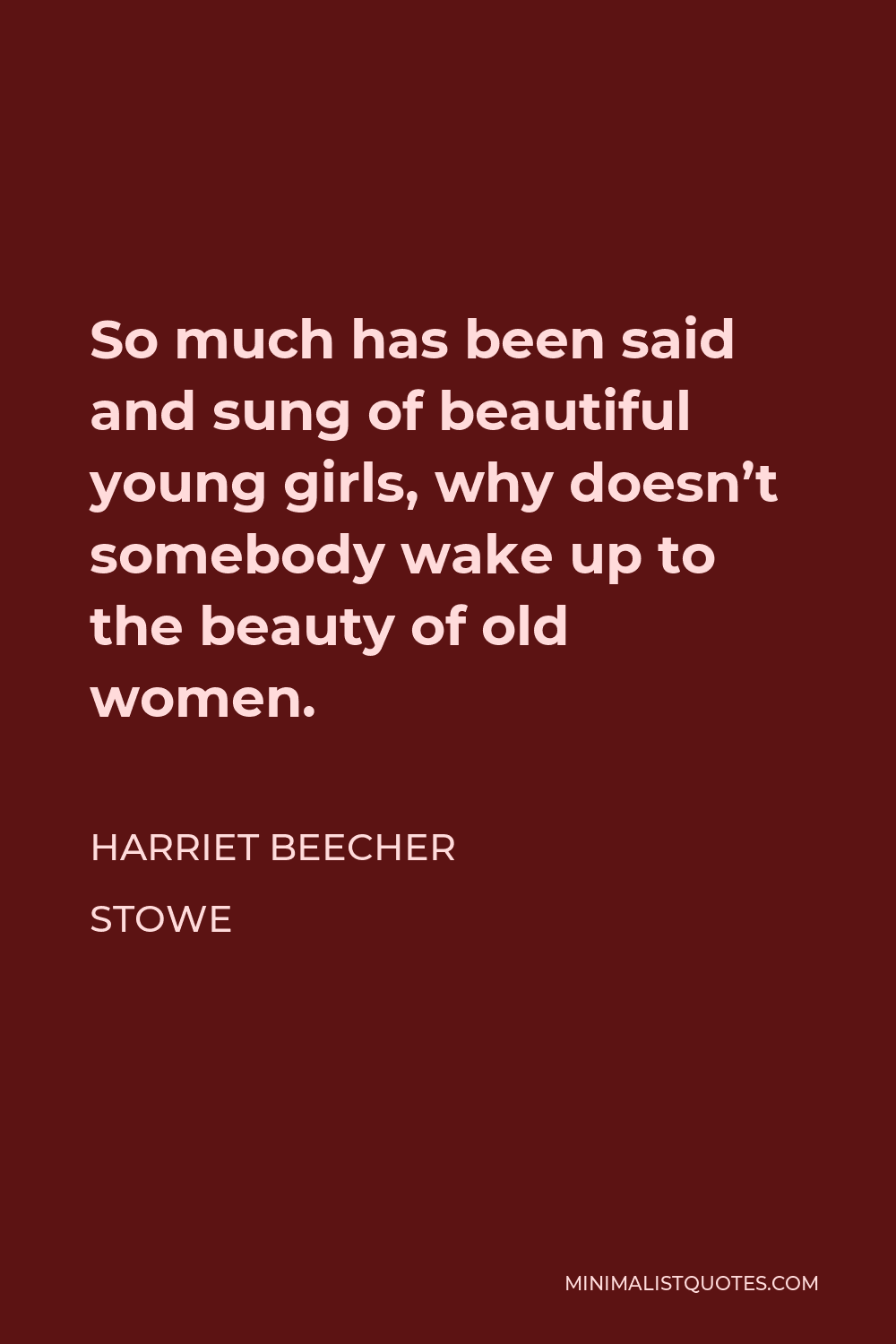 Harriet Beecher Stowe Quote - So much has been said and sung of beautiful young girls, why doesn’t somebody wake up to the beauty of old women.