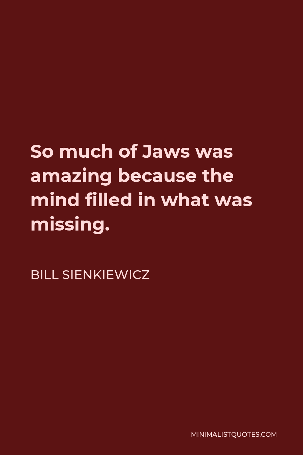 Bill Sienkiewicz Quote - So much of Jaws was amazing because the mind filled in what was missing.
