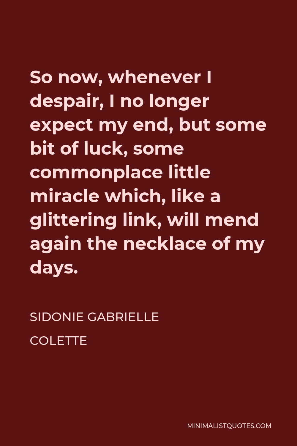 Sidonie Gabrielle Colette Quote - So now, whenever I despair, I no longer expect my end, but some bit of luck, some commonplace little miracle which, like a glittering link, will mend again the necklace of my days.