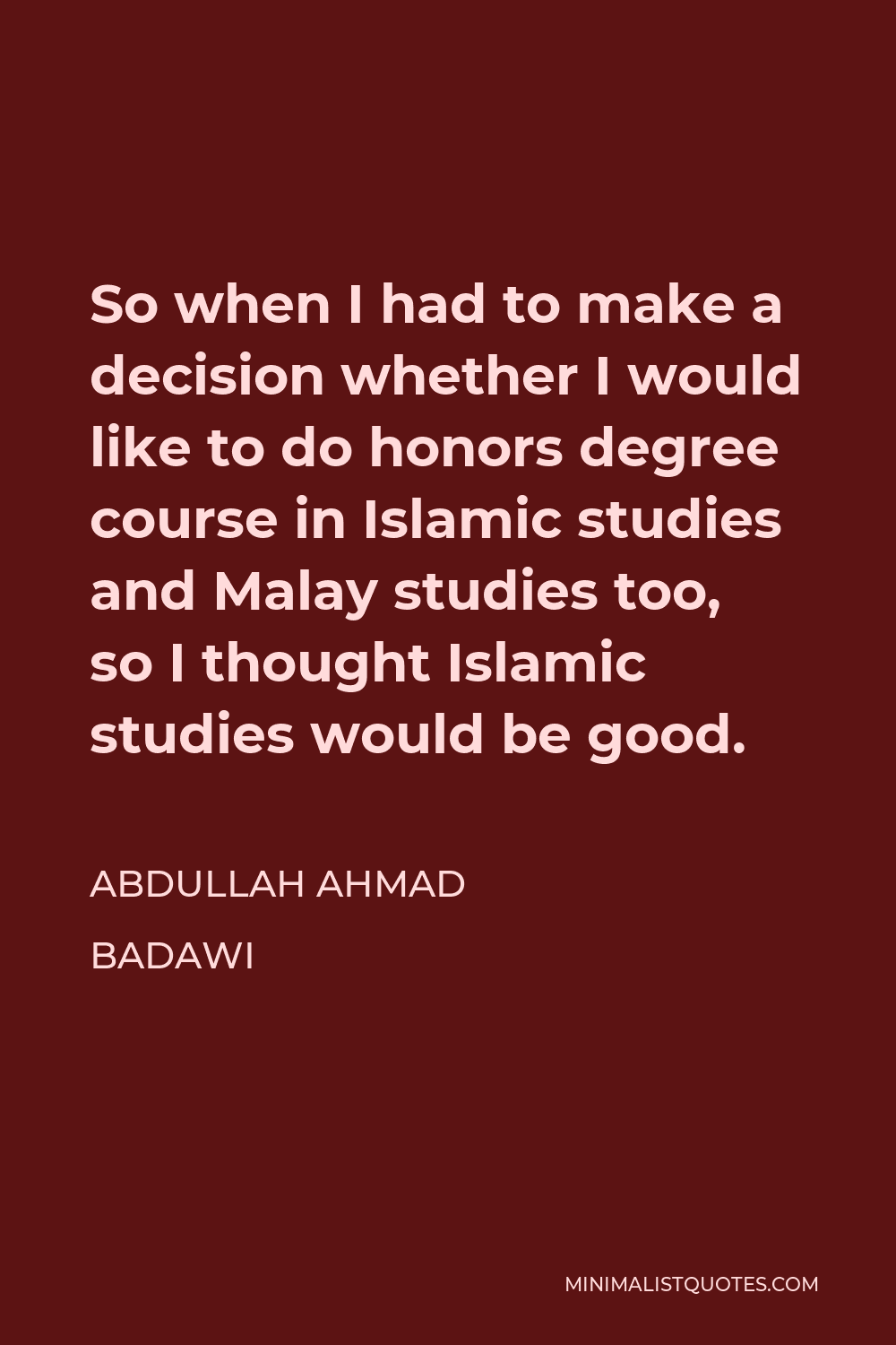 Abdullah Ahmad Badawi Quote - So when I had to make a decision whether I would like to do honors degree course in Islamic studies and Malay studies too, so I thought Islamic studies would be good.