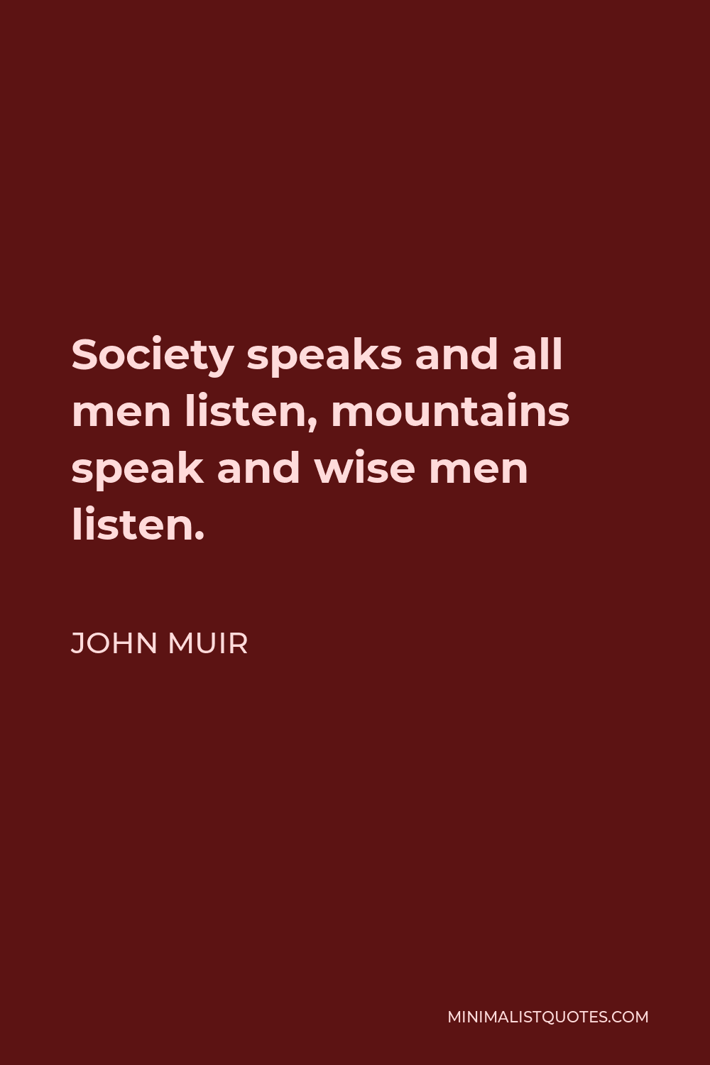 John Muir Quote - Society speaks and all men listen, mountains speak and wise men listen.