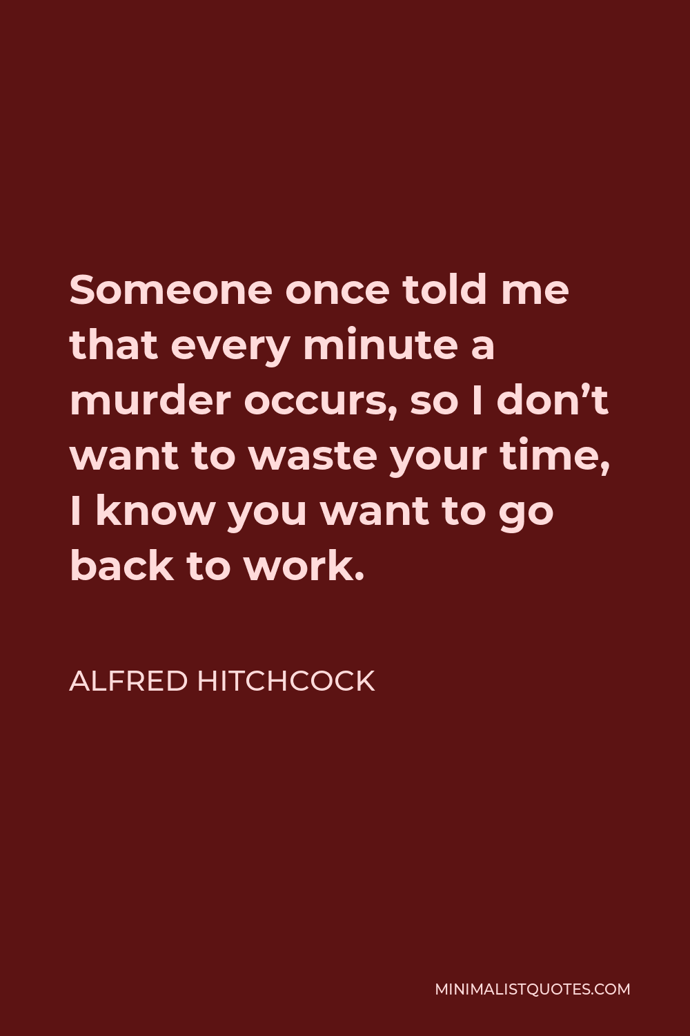 Alfred Hitchcock Quote - Someone once told me that every minute a murder occurs, so I don’t want to waste your time, I know you want to go back to work.