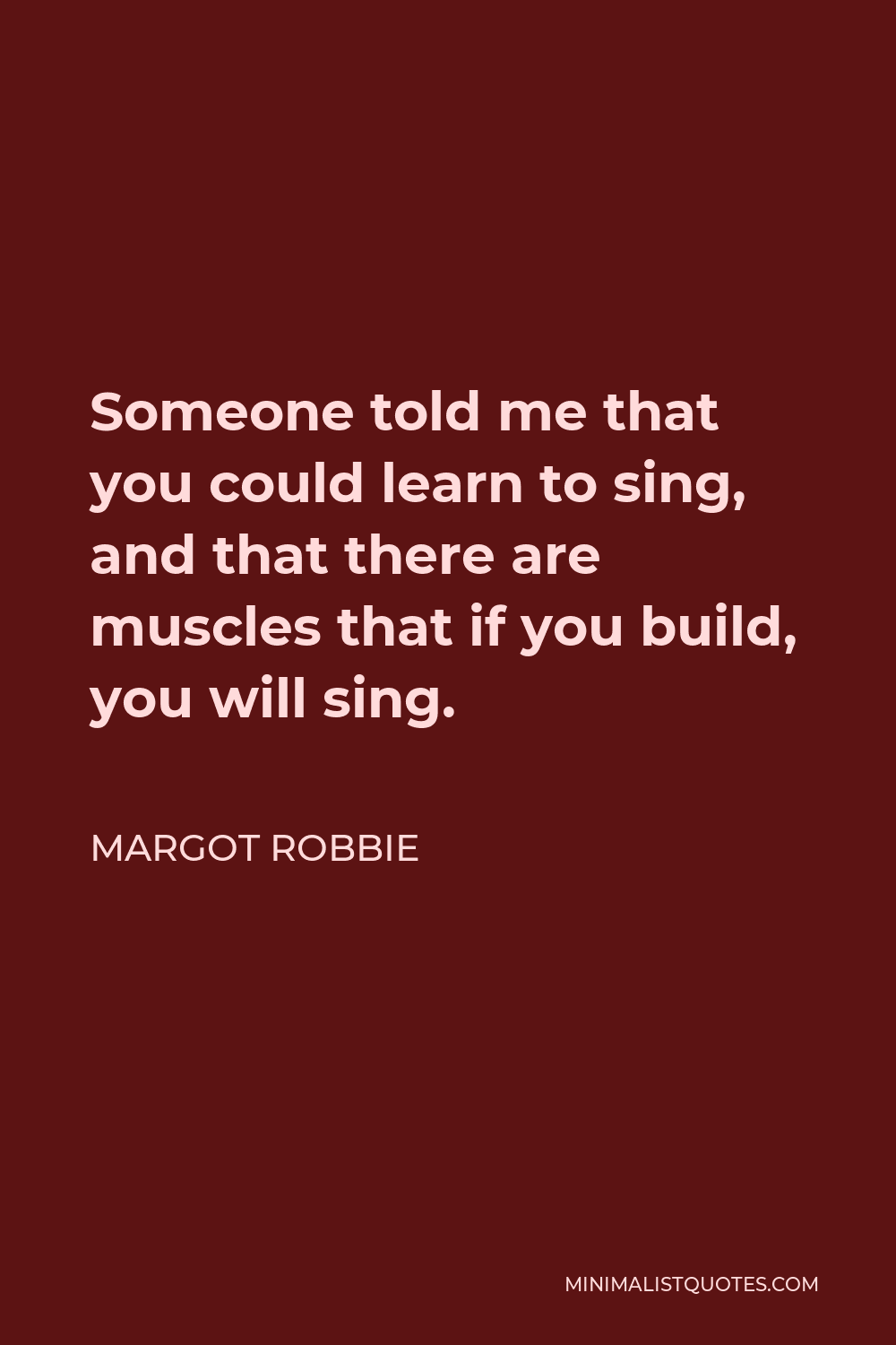 Margot Robbie Quote - Someone told me that you could learn to sing, and that there are muscles that if you build, you will sing.