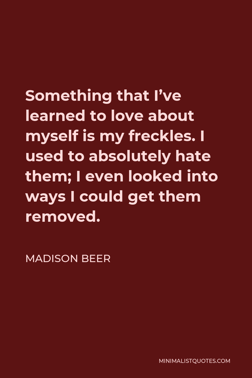 Madison Beer Quote - Something that I’ve learned to love about myself is my freckles. I used to absolutely hate them; I even looked into ways I could get them removed.