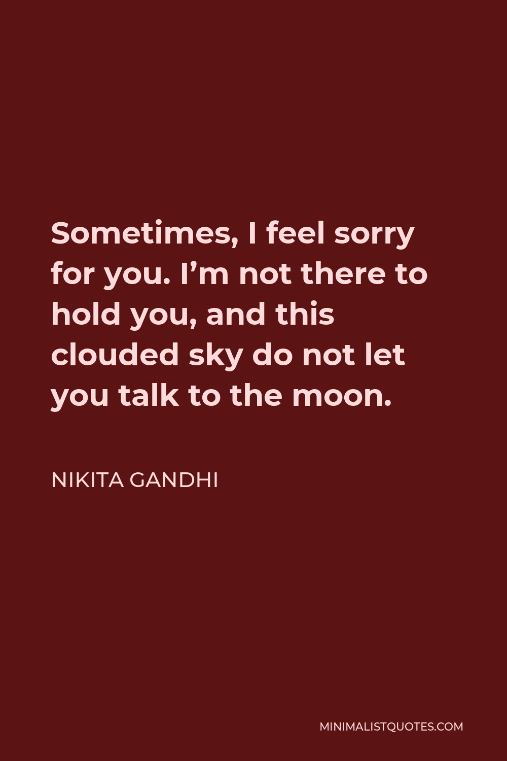 Nikita Gandhi Quote - Sometimes, I feel sorry for you. I’m not there to hold you, and this clouded sky do not let you talk to the moon.