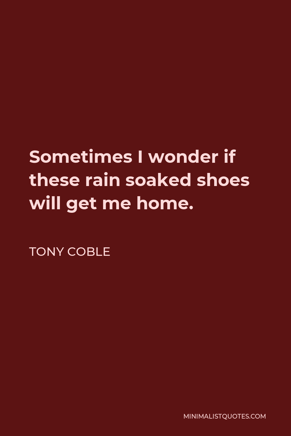 Tony Coble Quote - Sometimes I wonder if these rain soaked shoes will get me home.