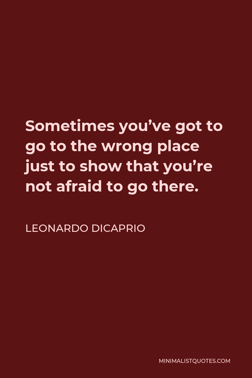 Leonardo DiCaprio Quote - Sometimes you’ve got to go to the wrong place just to show that you’re not afraid to go there.