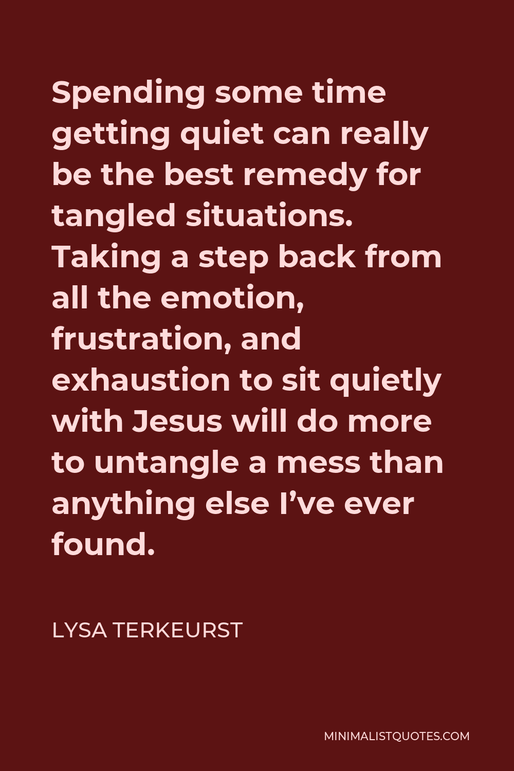Lysa TerKeurst Quote - Spending some time getting quiet can really be the best remedy for tangled situations. Taking a step back from all the emotion, frustration, and exhaustion to sit quietly with Jesus will do more to untangle a mess than anything else I’ve ever found.