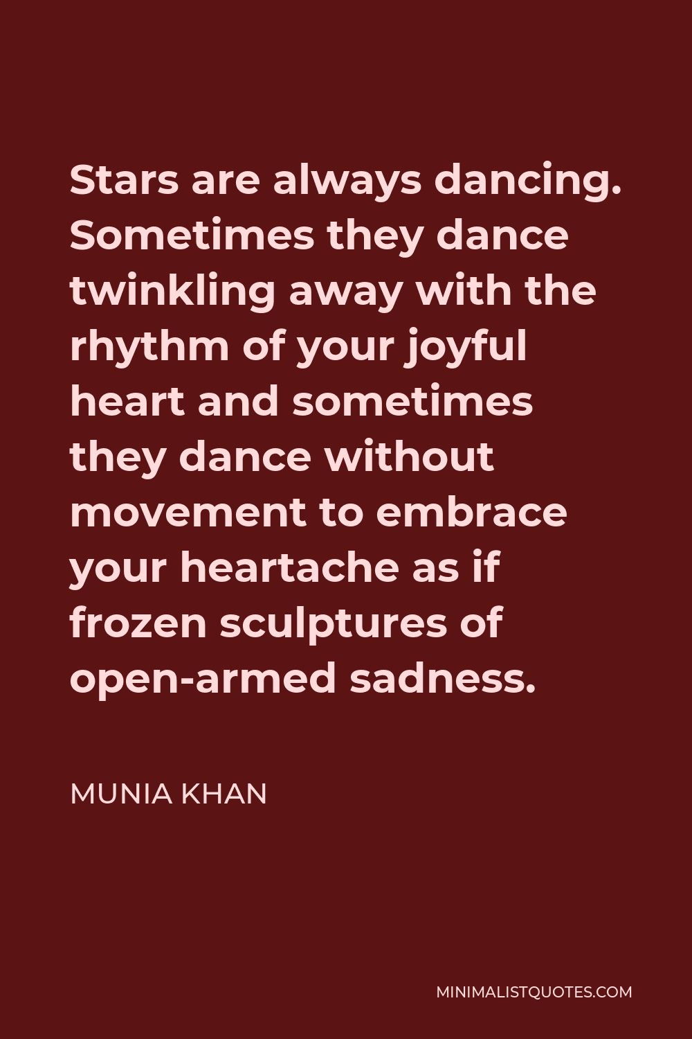 Munia Khan Quote - Stars are always dancing. Sometimes they dance twinkling away with the rhythm of your joyful heart and sometimes they dance without movement to embrace your heartache as if frozen sculptures of open-armed sadness.