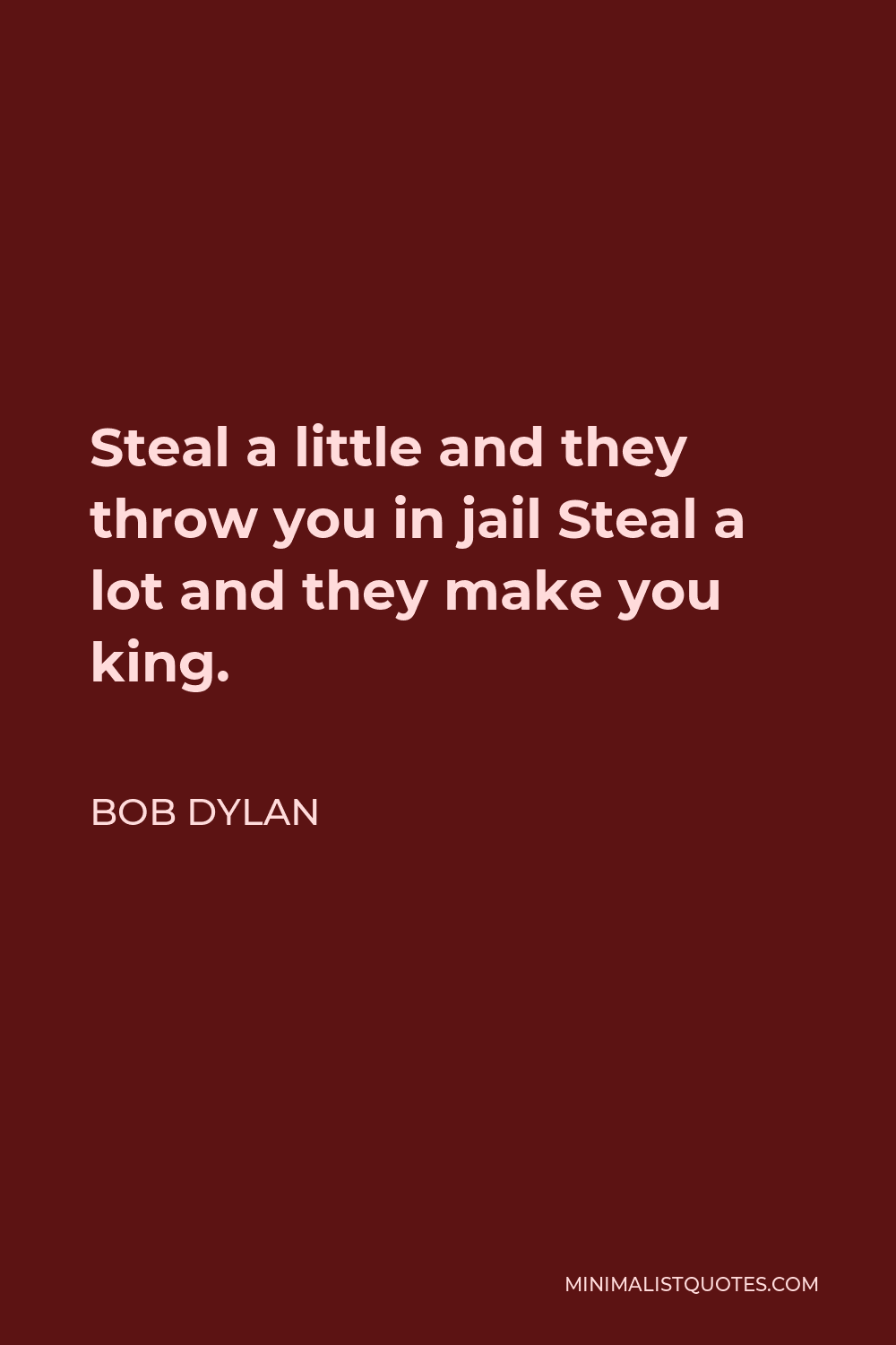 Bob Dylan Quote - Steal a little and they throw you in jail Steal a lot and they make you king.