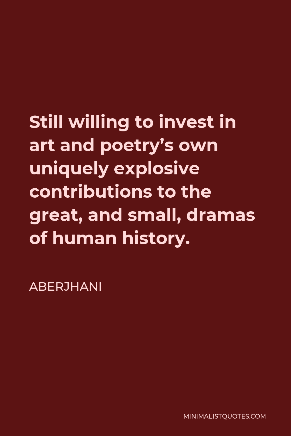 Aberjhani Quote - Still willing to invest in art and poetry’s own uniquely explosive contributions to the great, and small, dramas of human history.